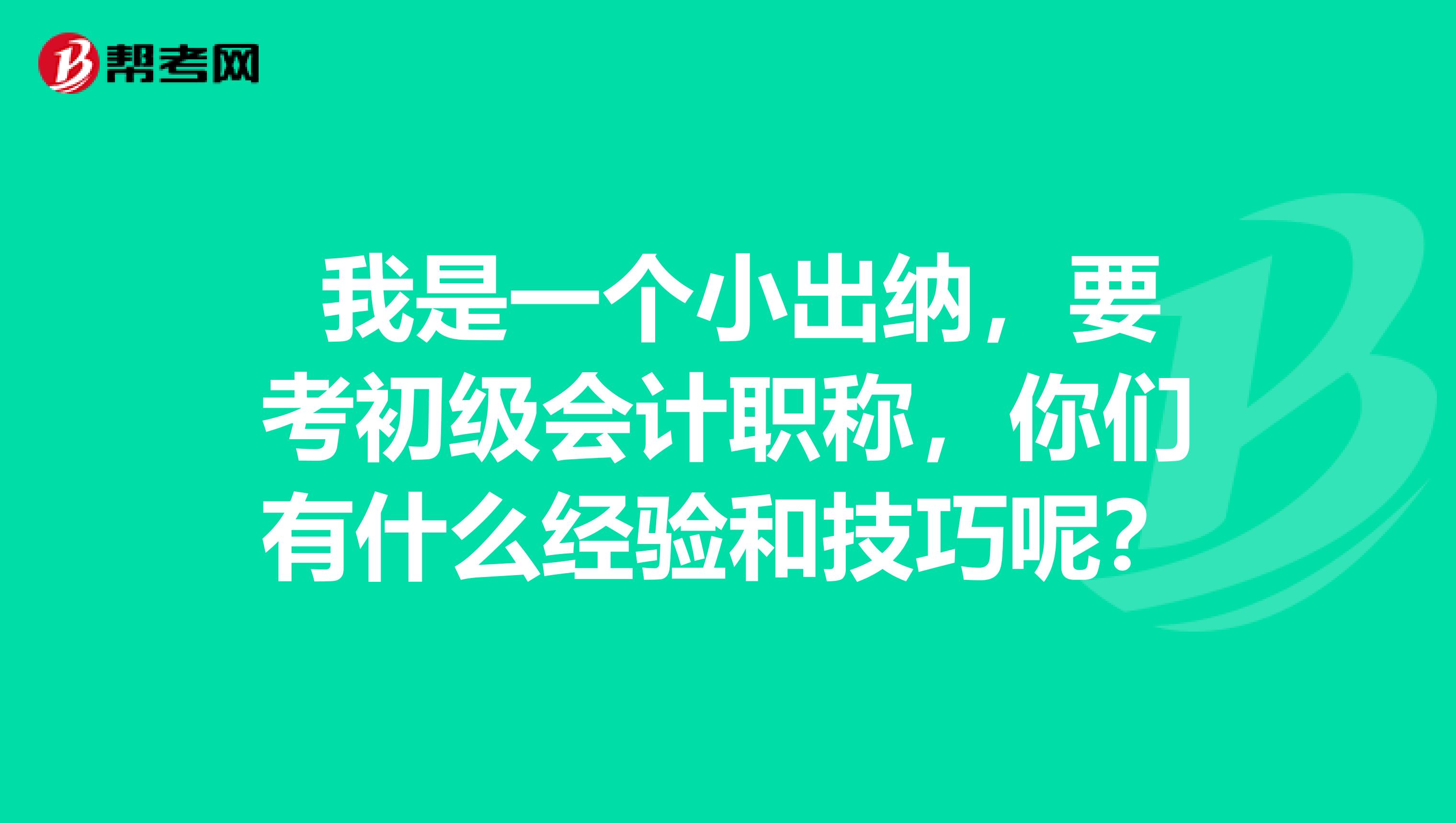  我是一个小出纳，要考初级会计职称，你们有什么经验和技巧呢？