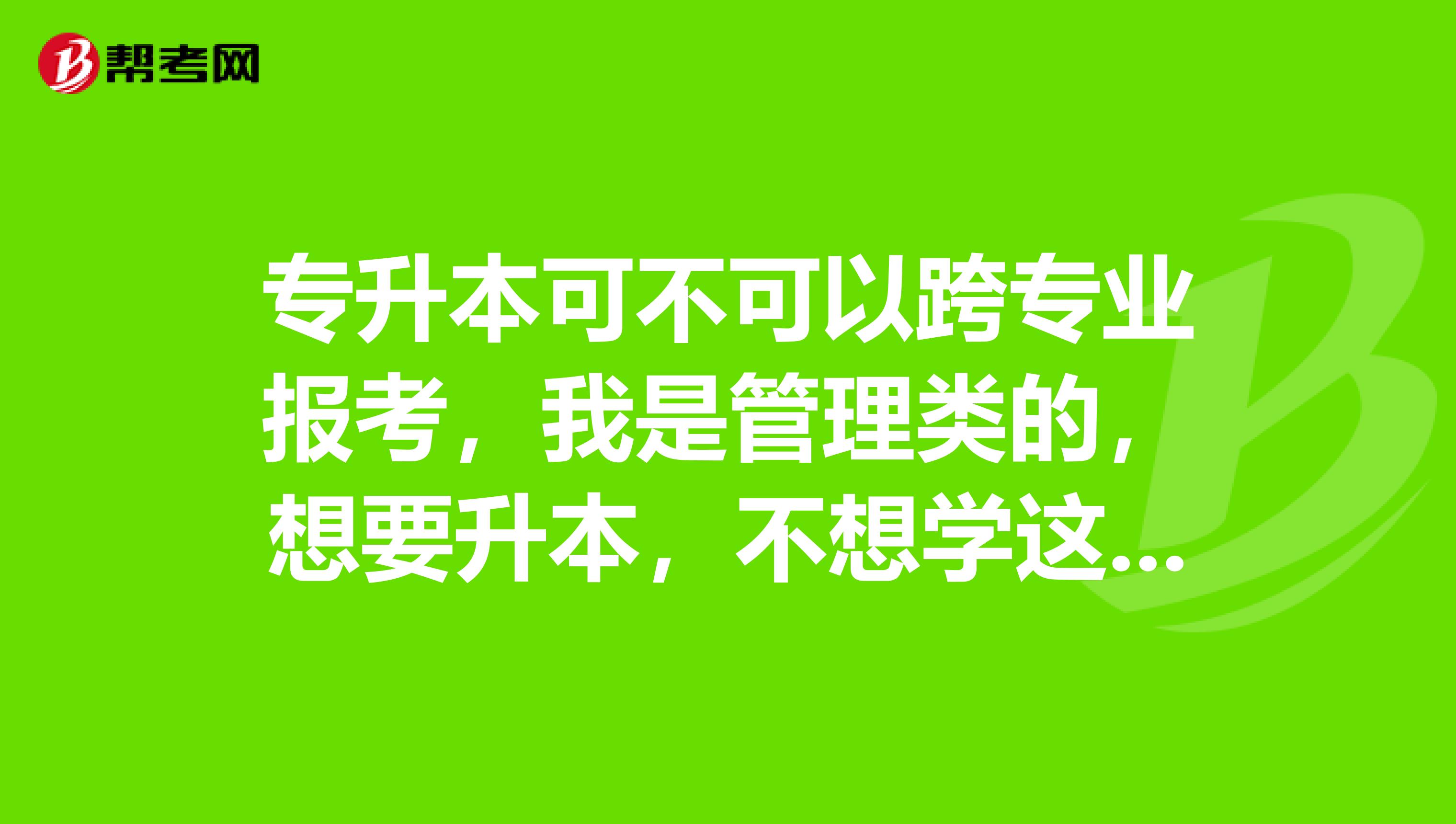 专升本可不可以跨专业报考，我是管理类的，想要升本，不想学这个了