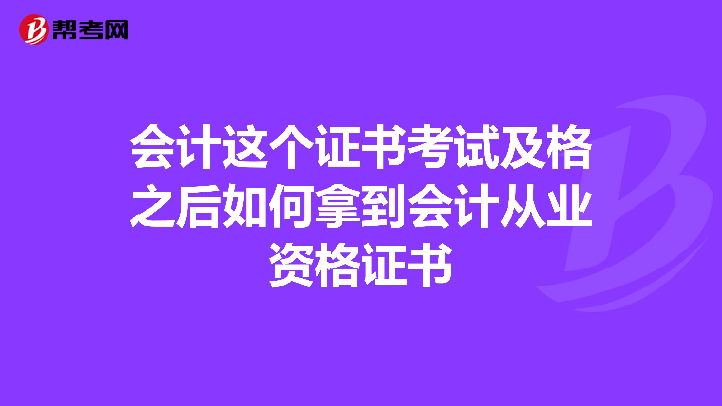 会计这个证书考试及格之后如何拿到会计从业资格证书