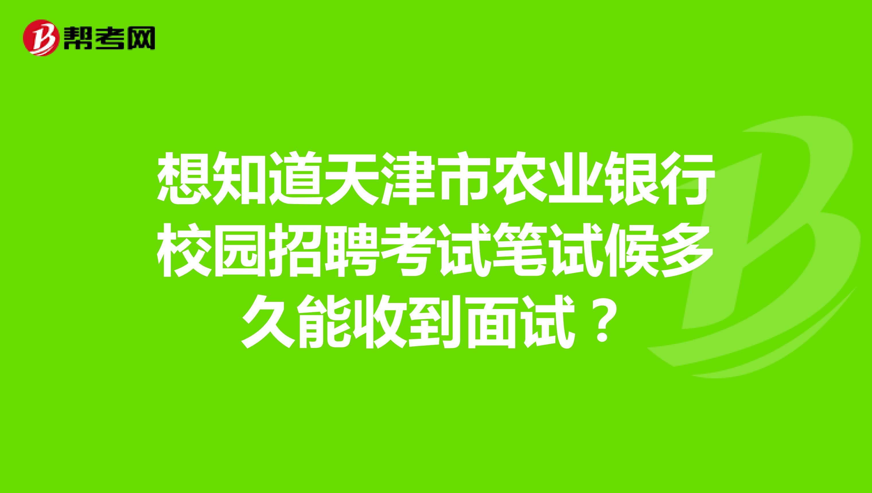 想知道天津市农业银行校园招聘考试笔试候多久能收到面试？