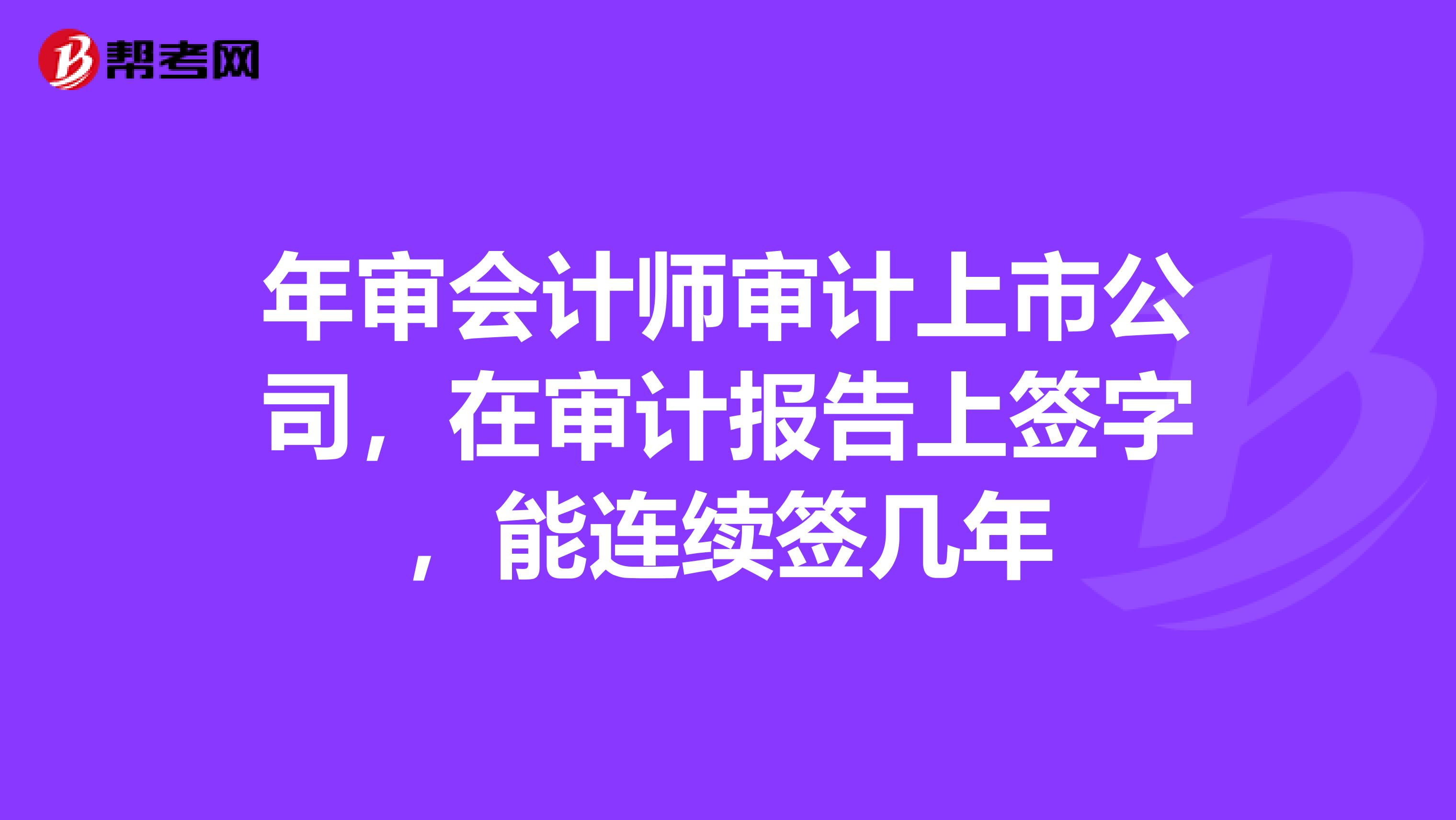 年审会计师审计上市公司,在审计报告上签字,能连续签几年