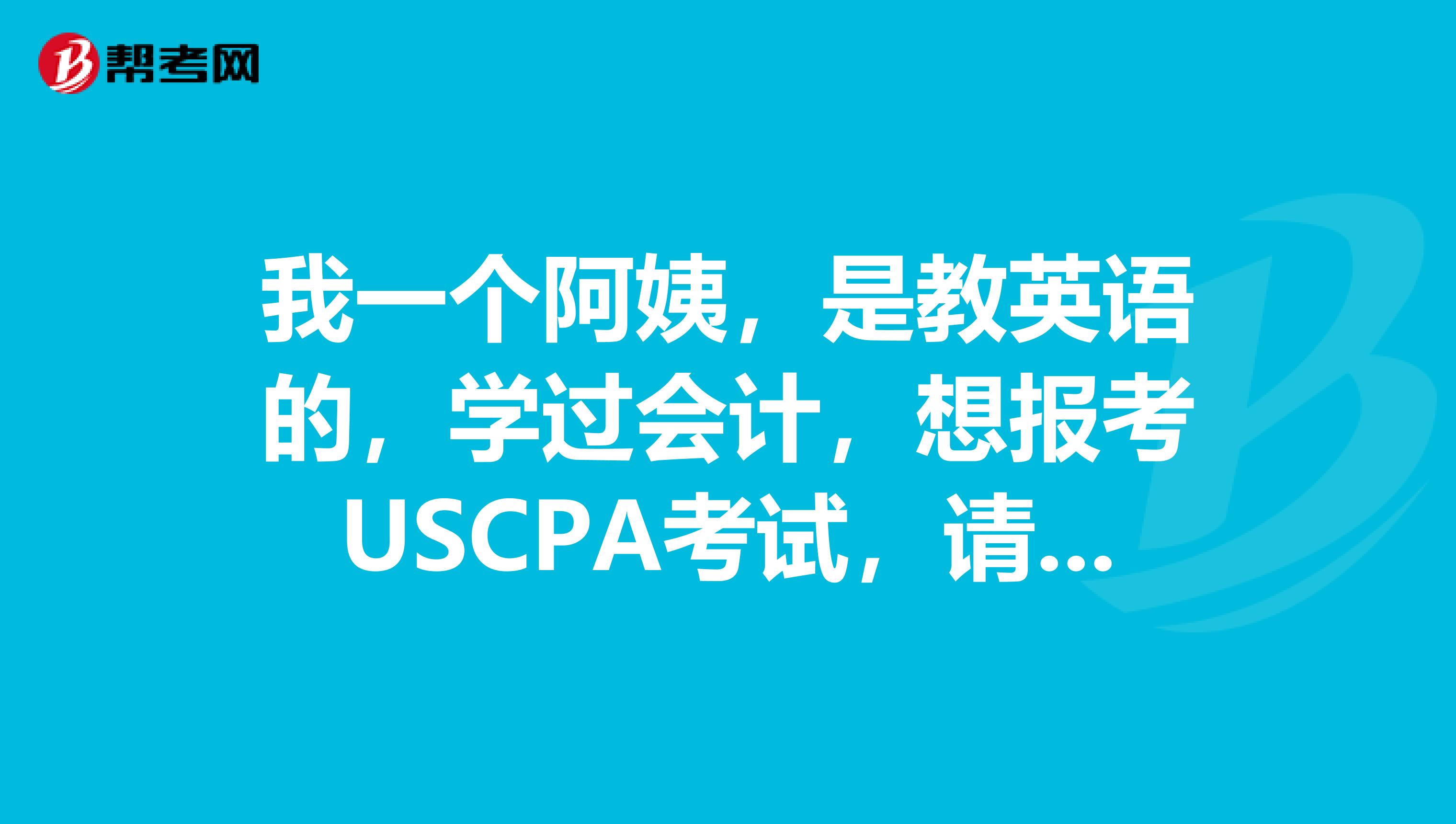 我一个阿姨,是教英语的,学过会计,想报考USCPA考试,请问这个考试报名条件是什么?