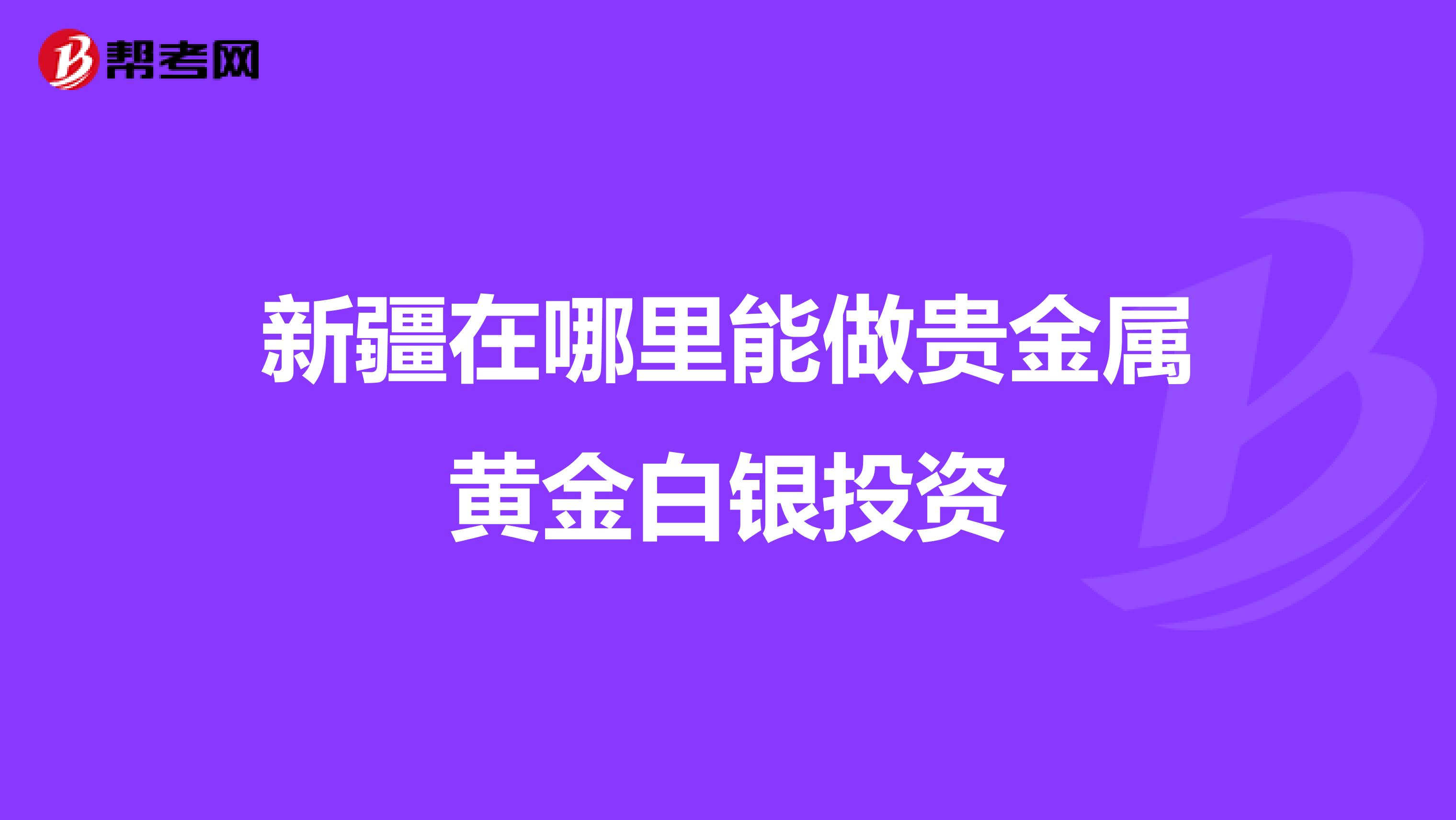 新疆在哪里能做贵金属黄金白银投资