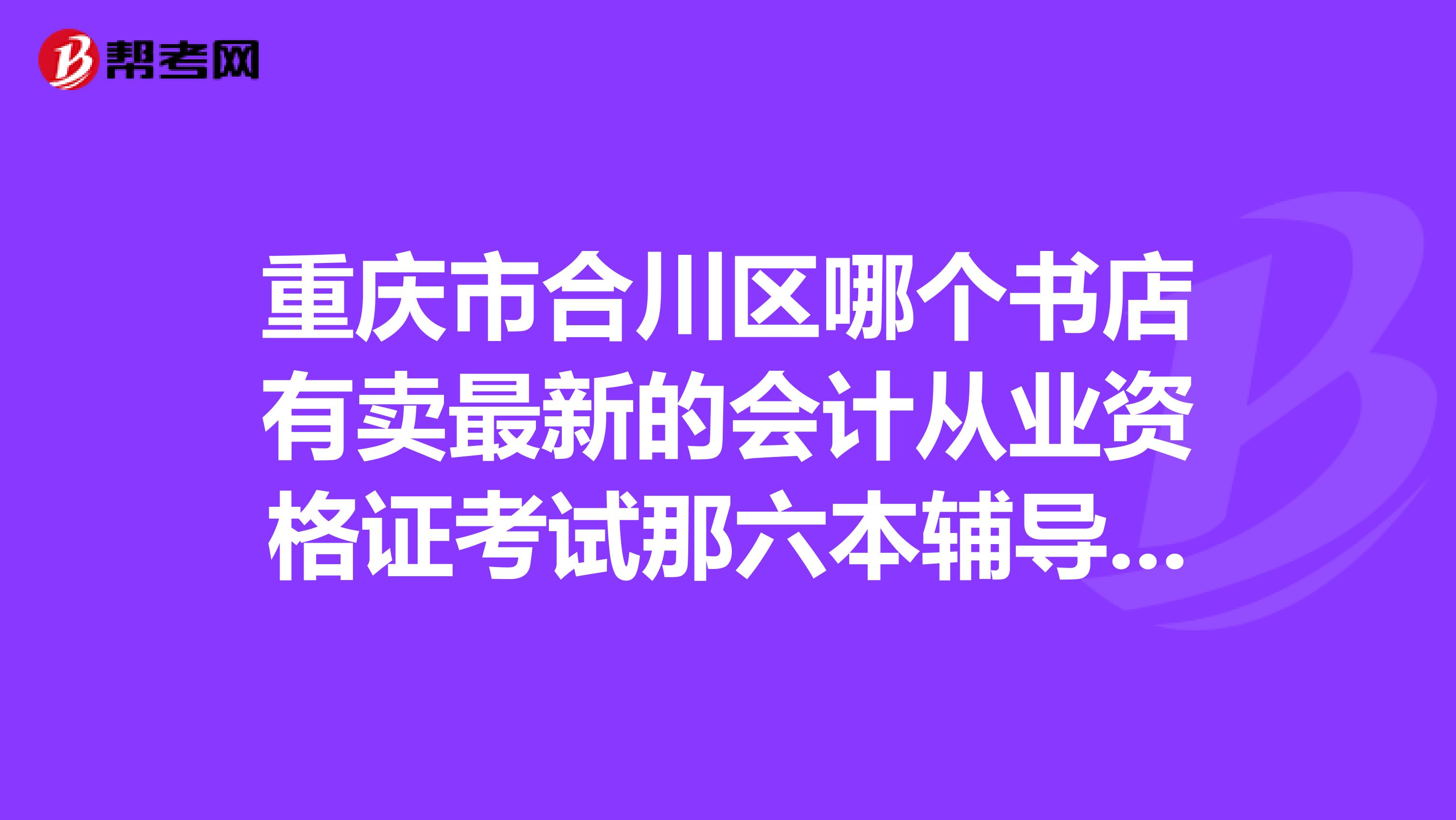 重庆市合川区哪个书店有卖最新的会计从业资格证考试那六本辅导书呀？