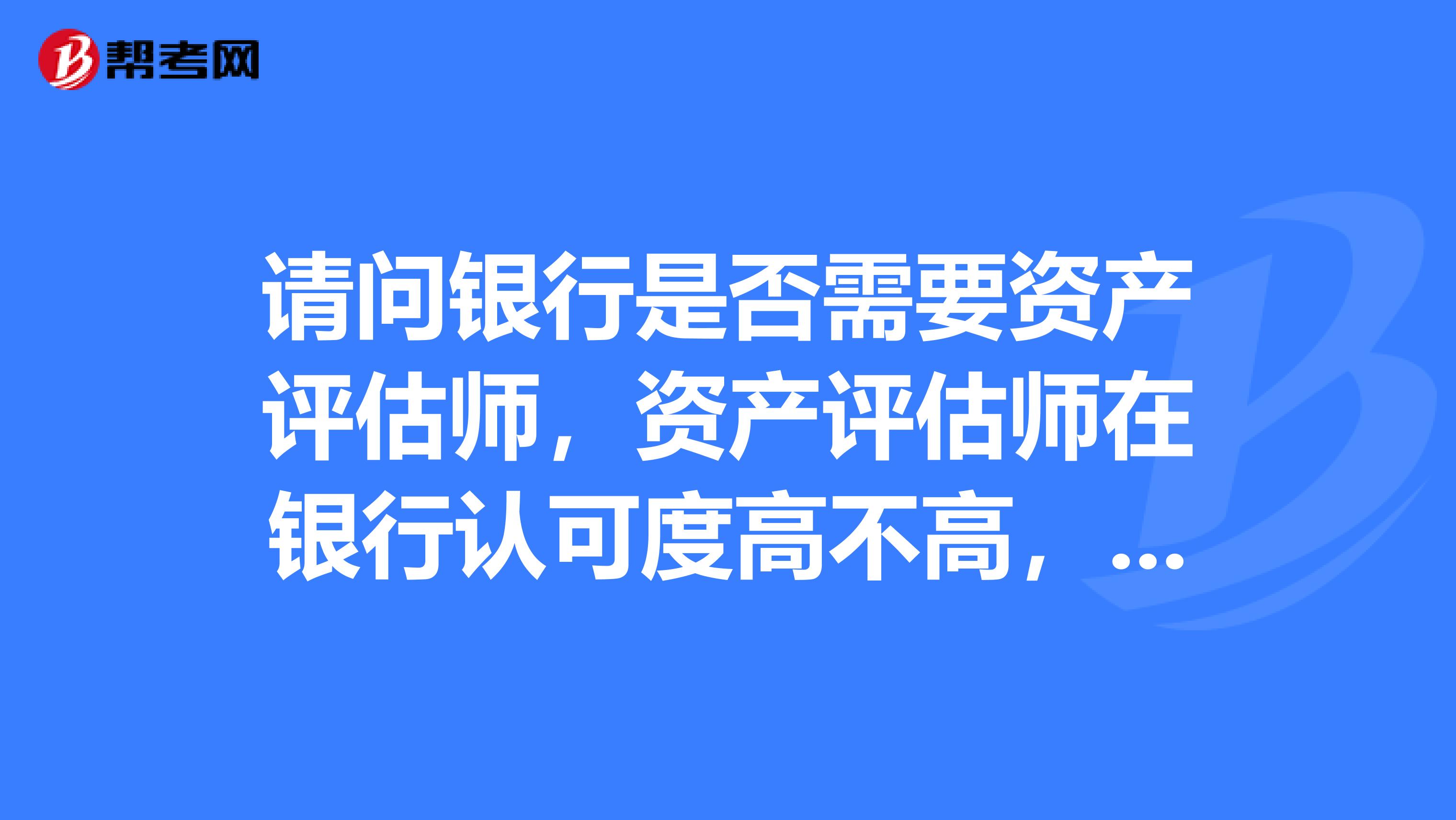 请问银行是否需要资产评估师，资产评估师在银行认可度高不高，是在信贷部门工作么？？？