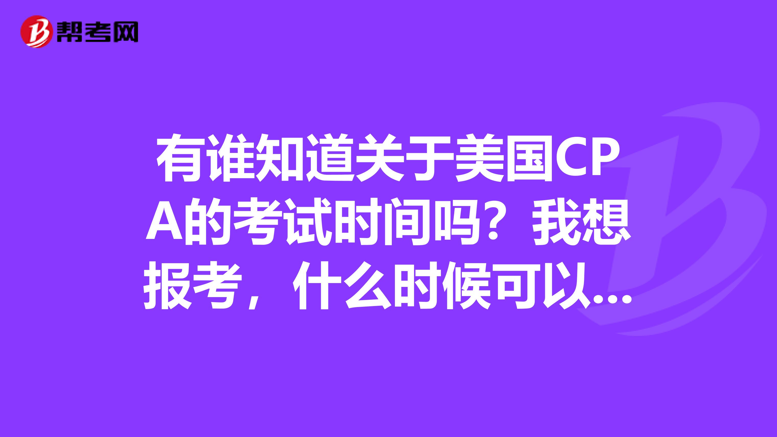 有谁知道关于美国CPA的考试时间吗？我想报考，什么时候可以考试呢？