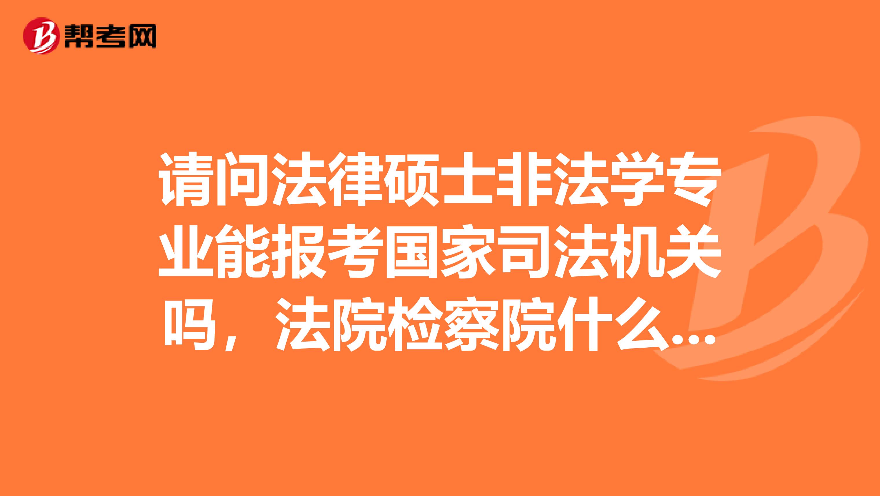 請問法律碩士非法學專業能報考國家司法機關嗎，法院檢察院什么的。為什么有人說司法機關不收法律碩士