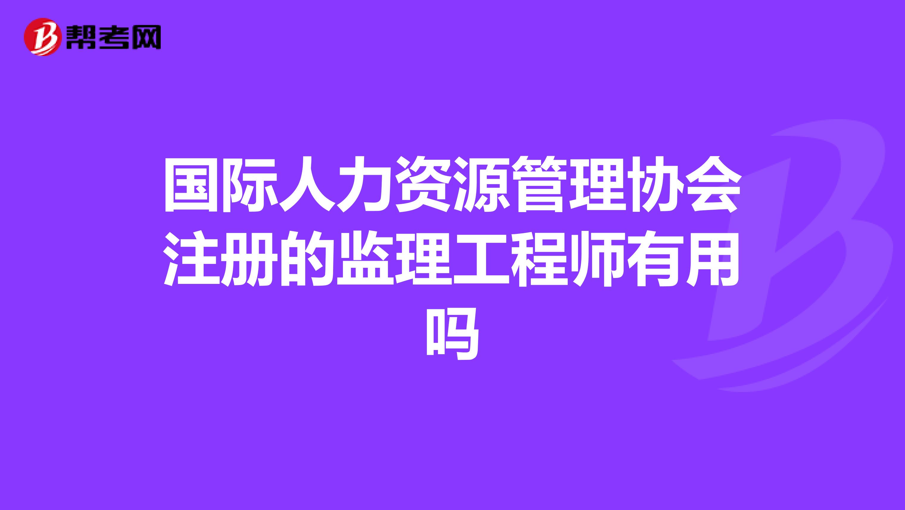 国际人力资源管理协会注册的监理工程师有用吗