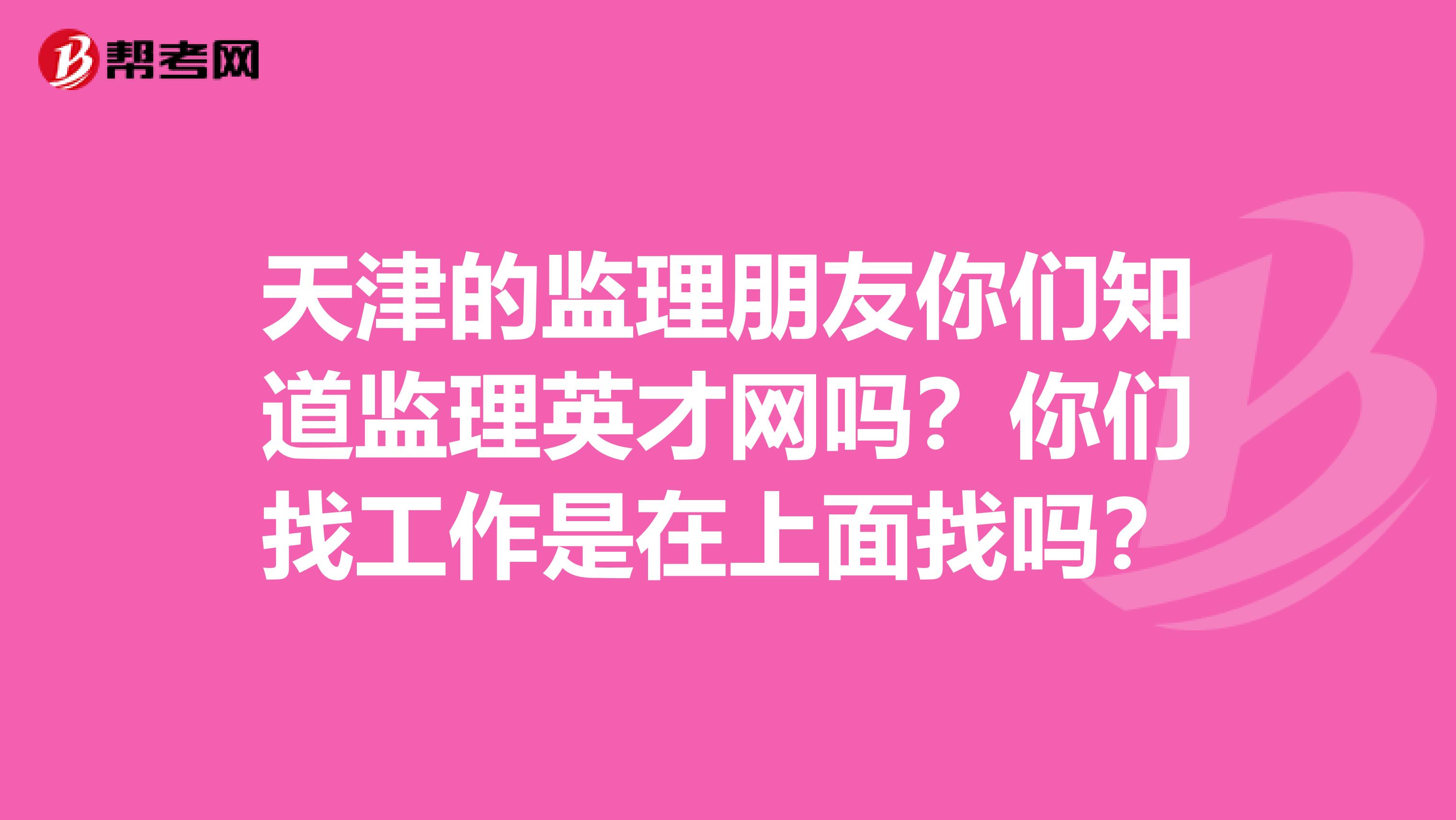 天津的监理朋友你们知道监理英才网吗？你们找工作是在上面找吗？