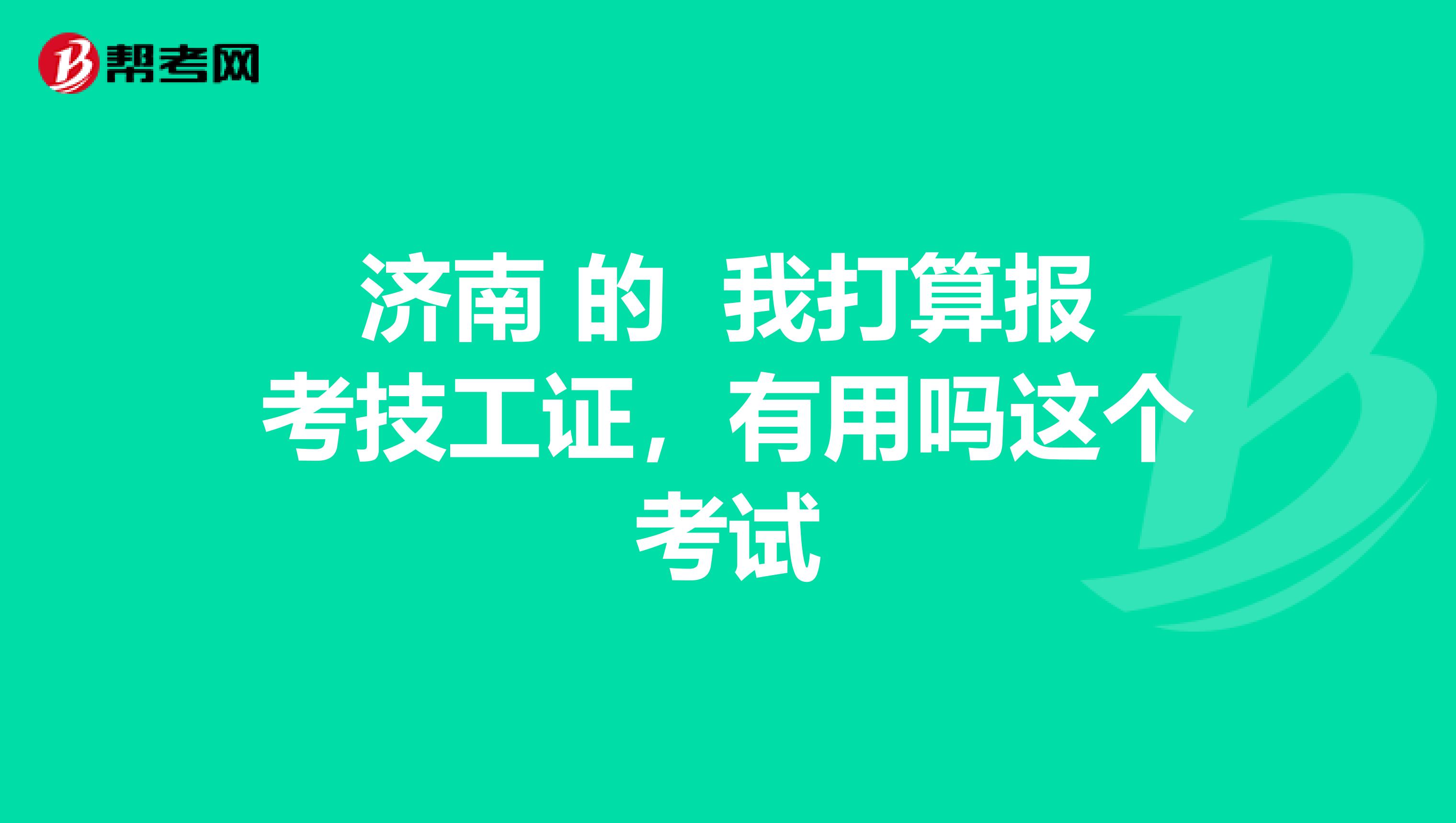 济南 的 我打算报考技工证,有用吗这个考试