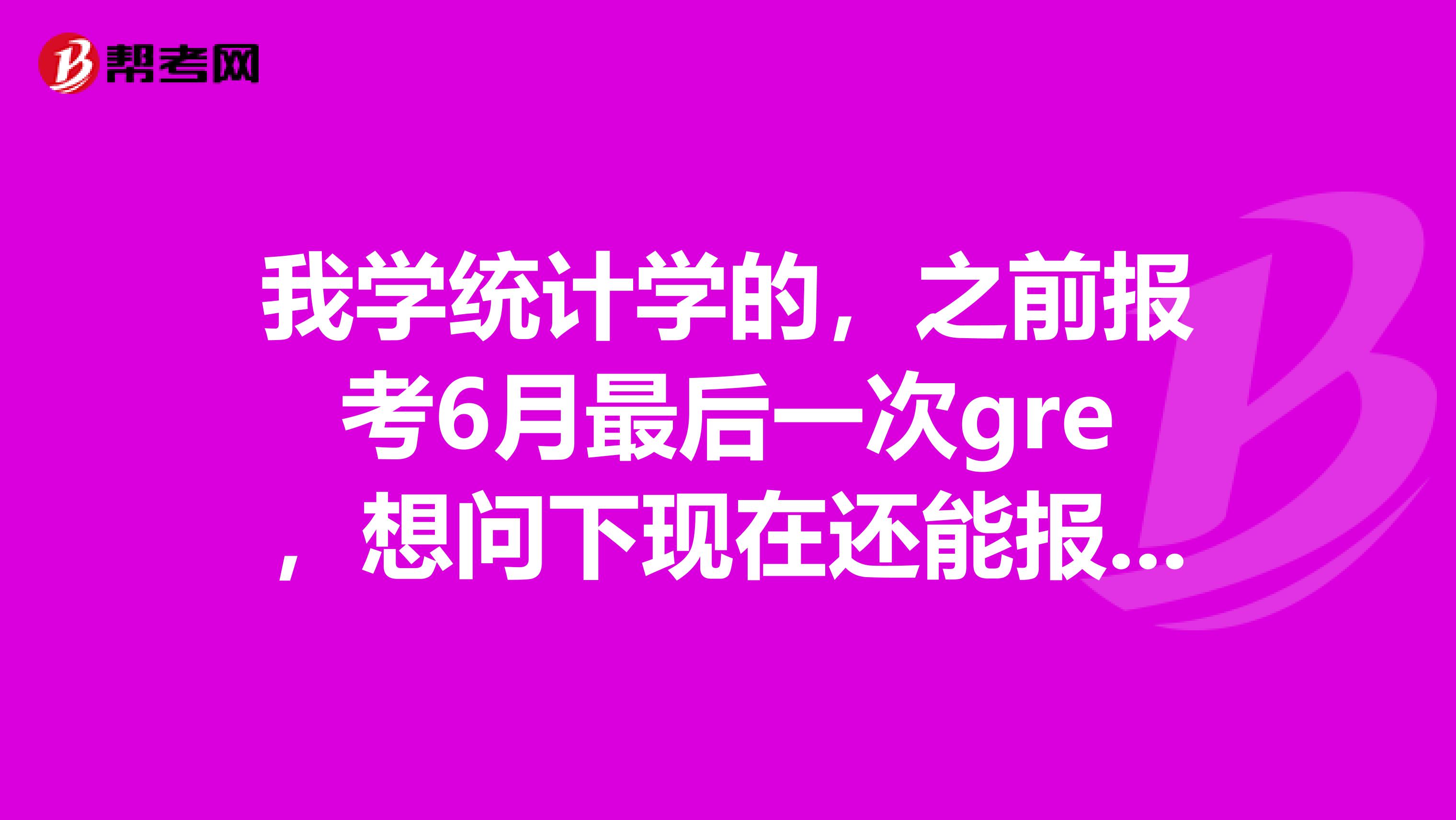 我學統計學的，之前報考6月最后一次gre，想問下現在還能報上么？