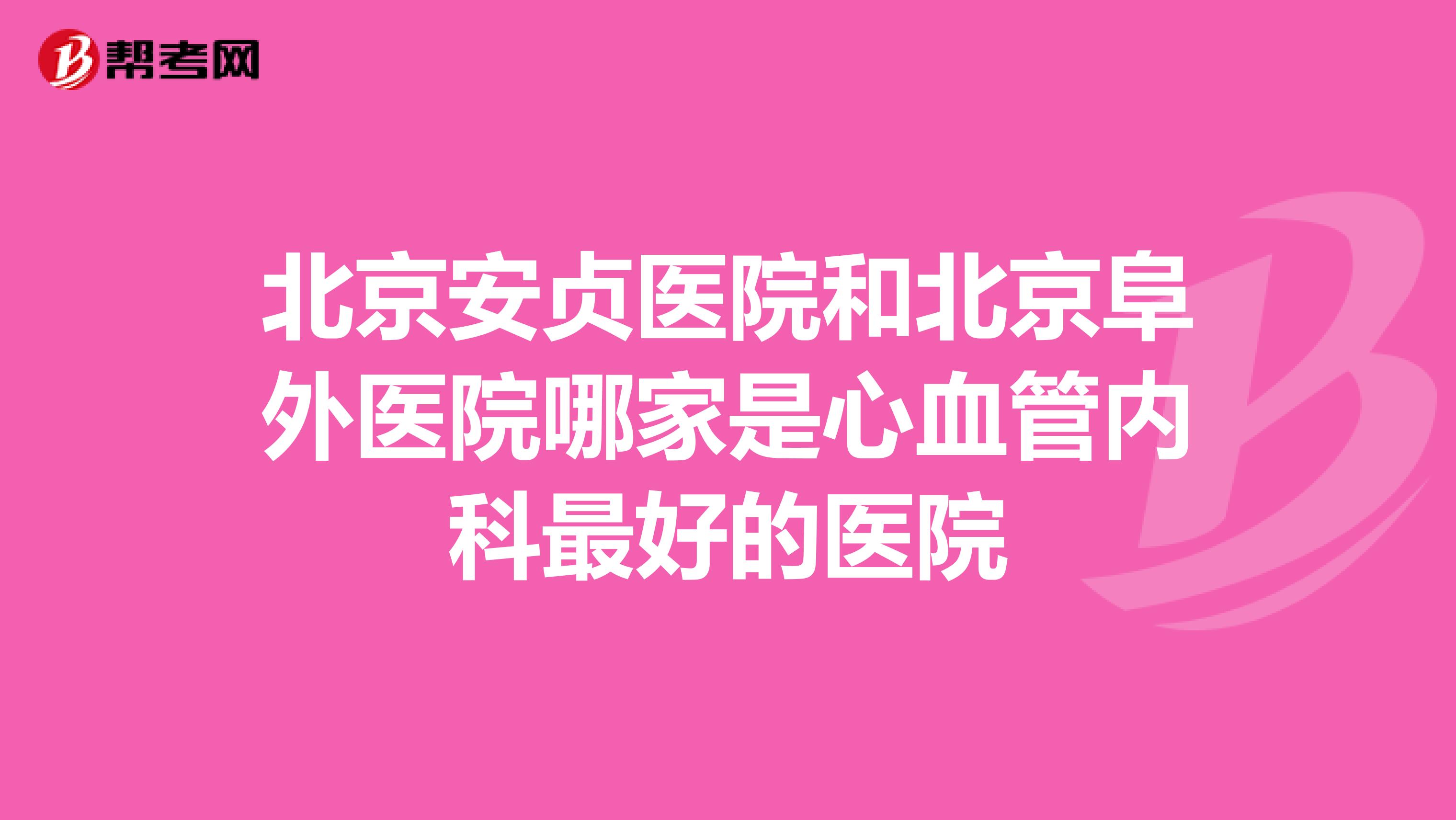 北京安贞医院和北京阜外医院哪家是心血管内科最好的医院
