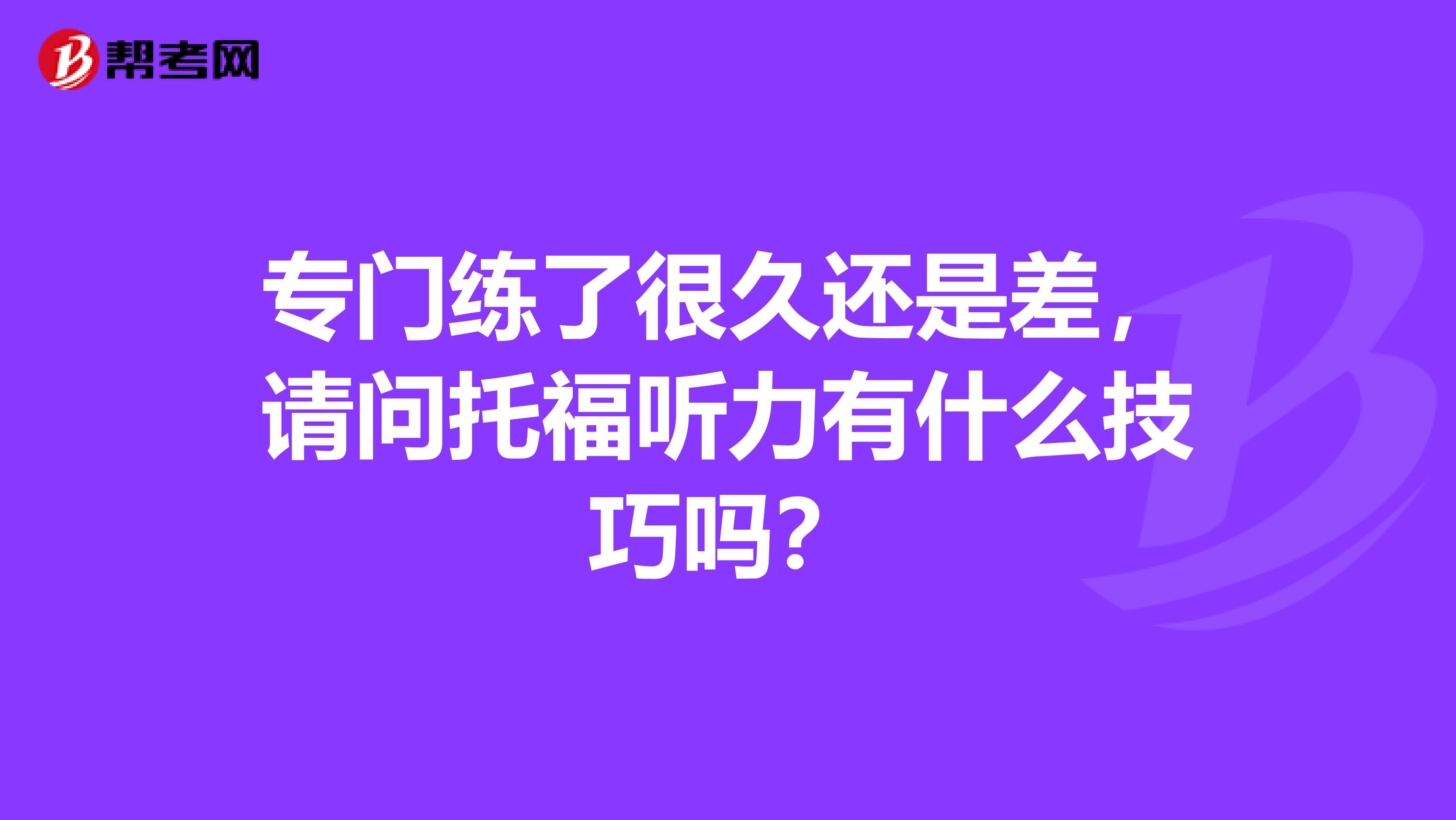 专门练了很久还是差，请问托福听力有什么技巧吗？