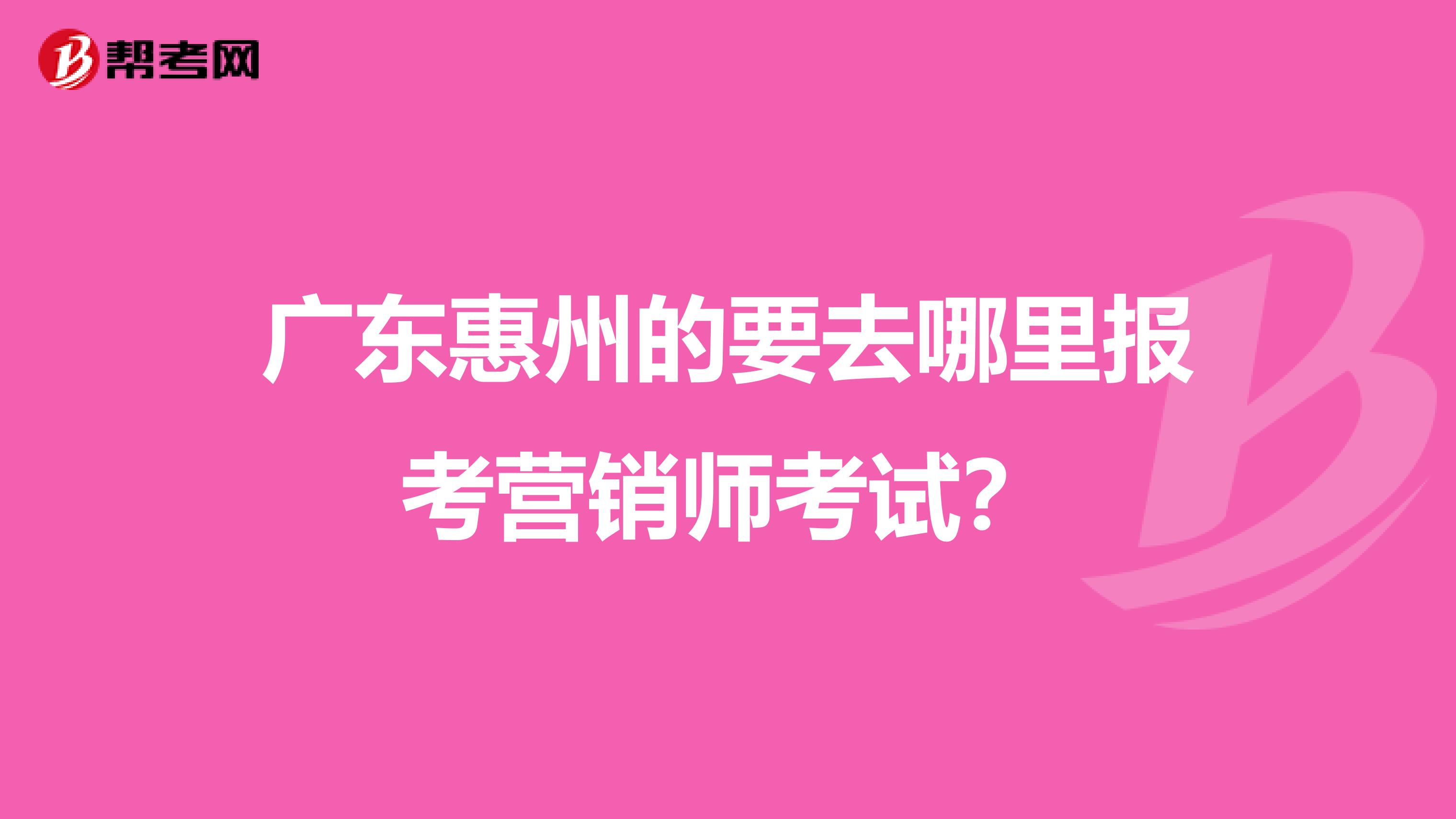 广东惠州的要去哪里报考营销师考试？