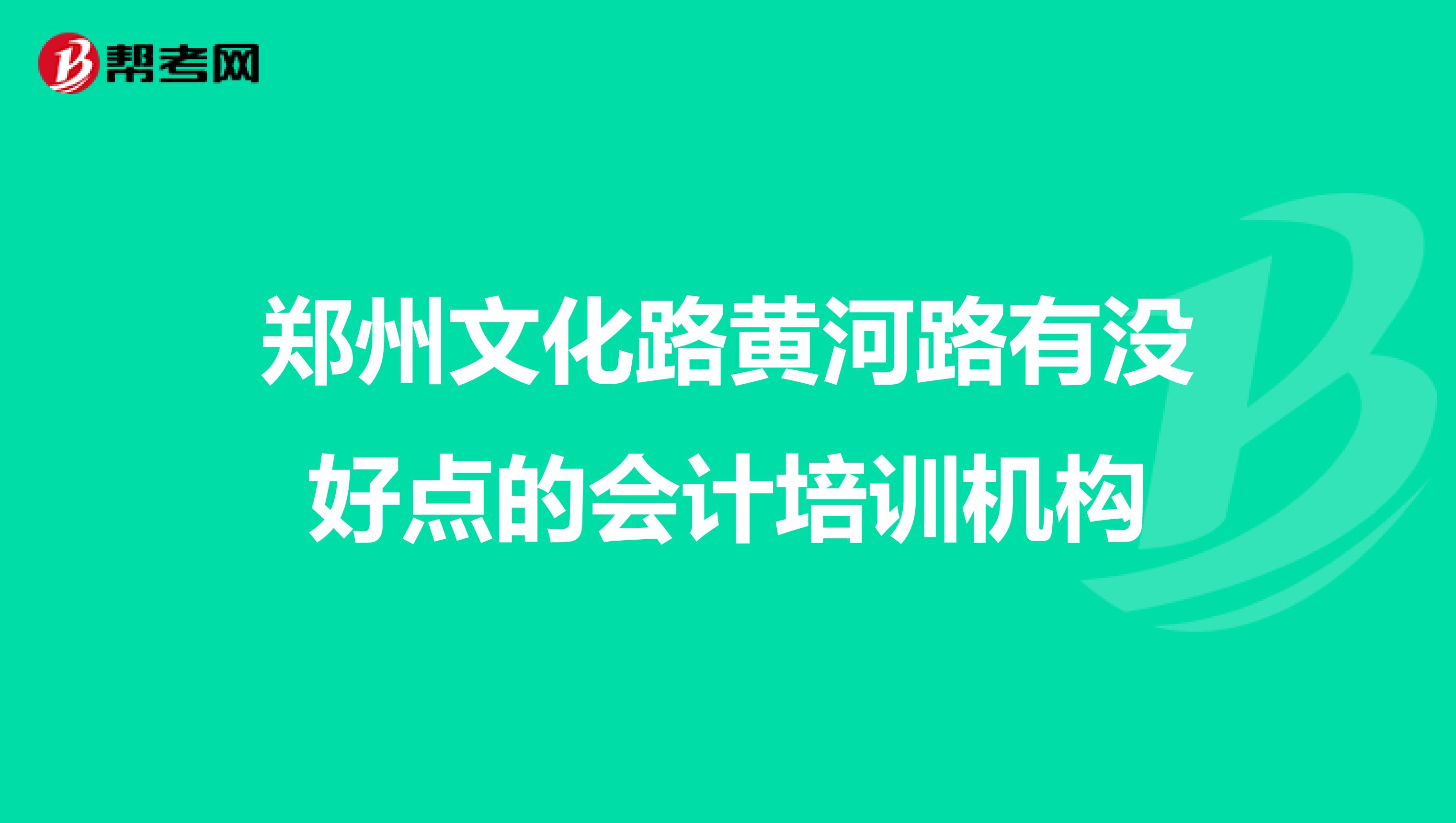 郑州文化路黄河路有没好点的会计培训机构