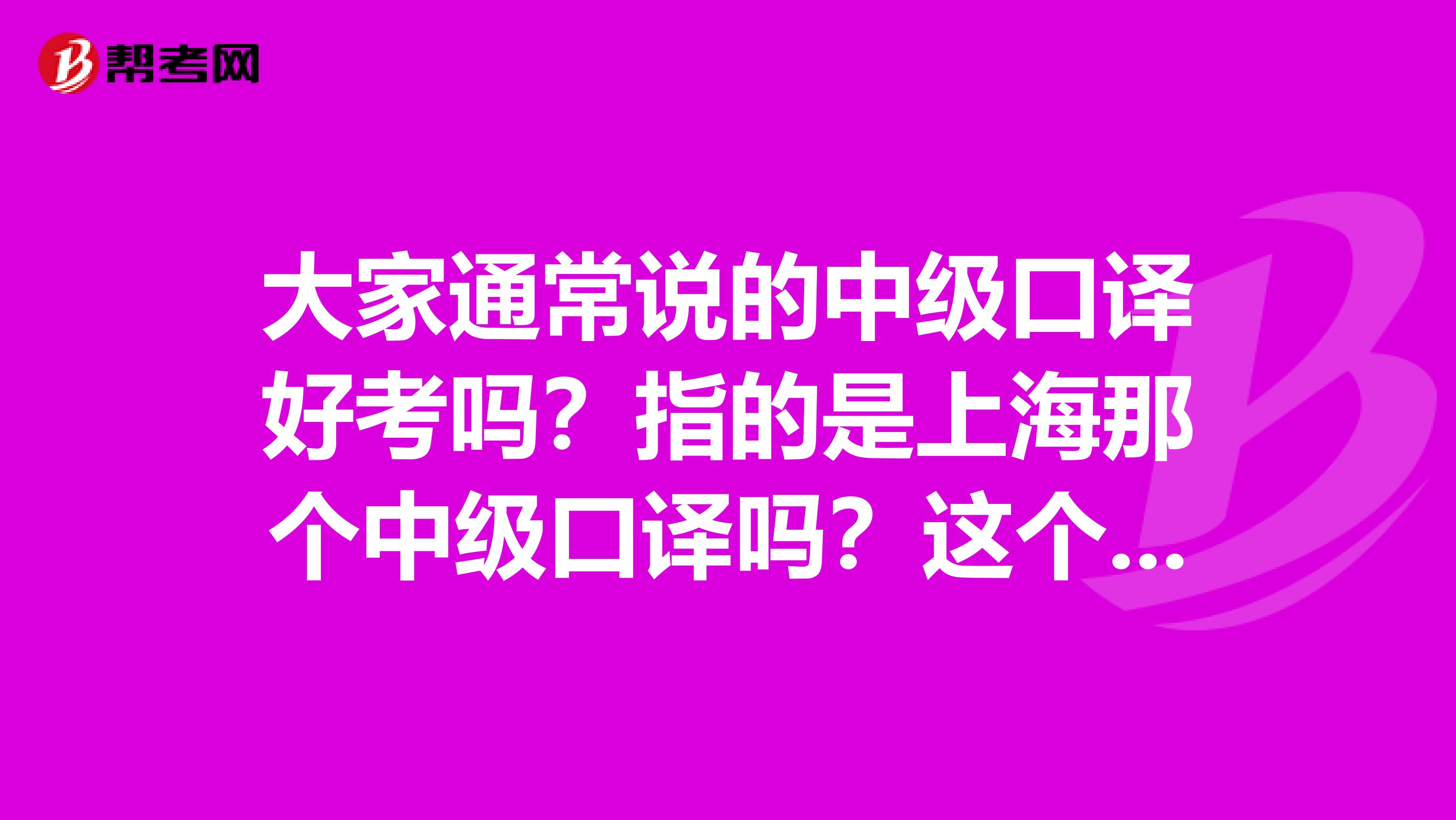 大家通常说的中级口译好考吗？指的是上海那个中级口译吗？这个证有用吗？