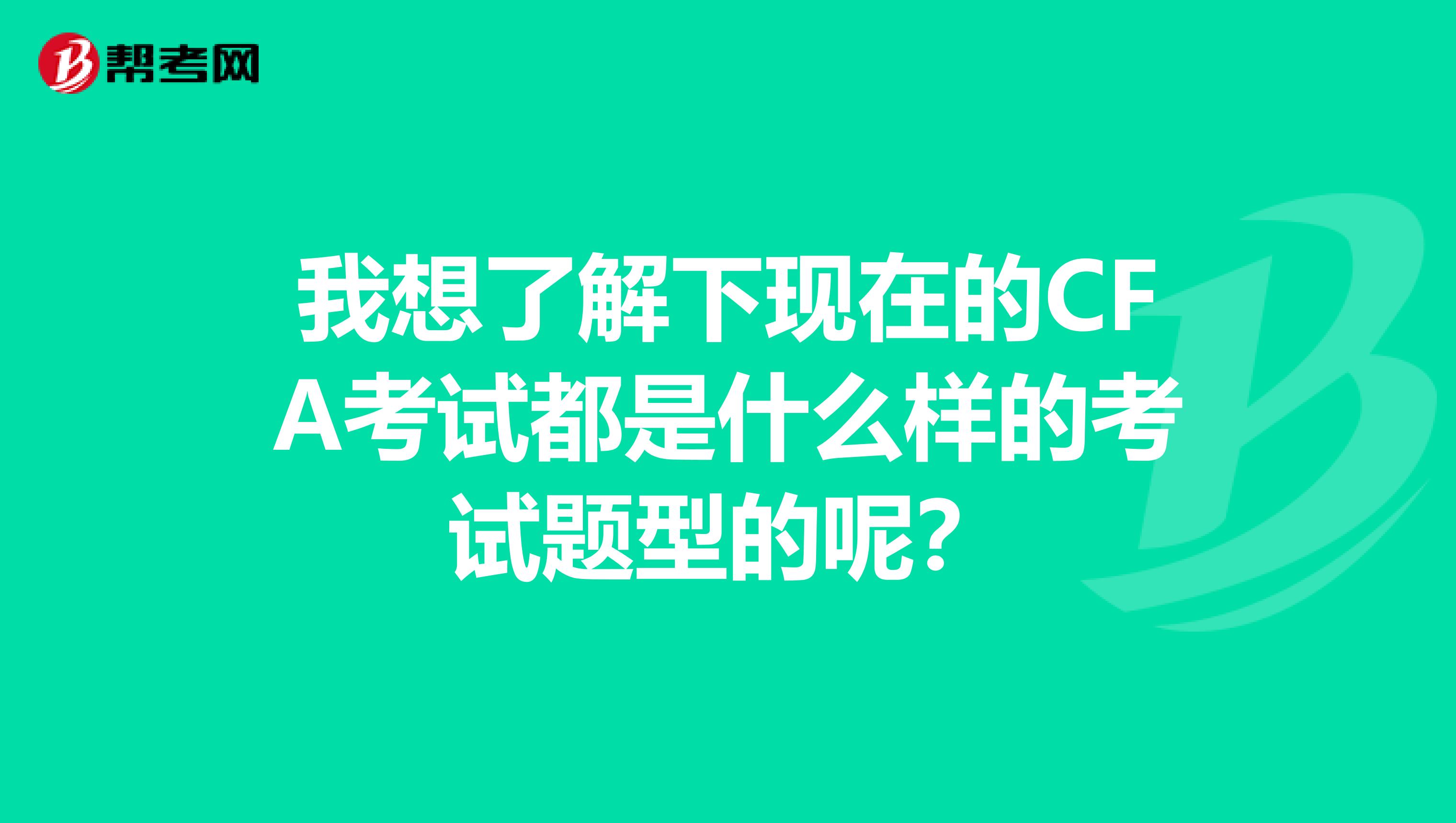 我想了解下現(xiàn)在的CFA考試都是什么樣的考試題型的呢?