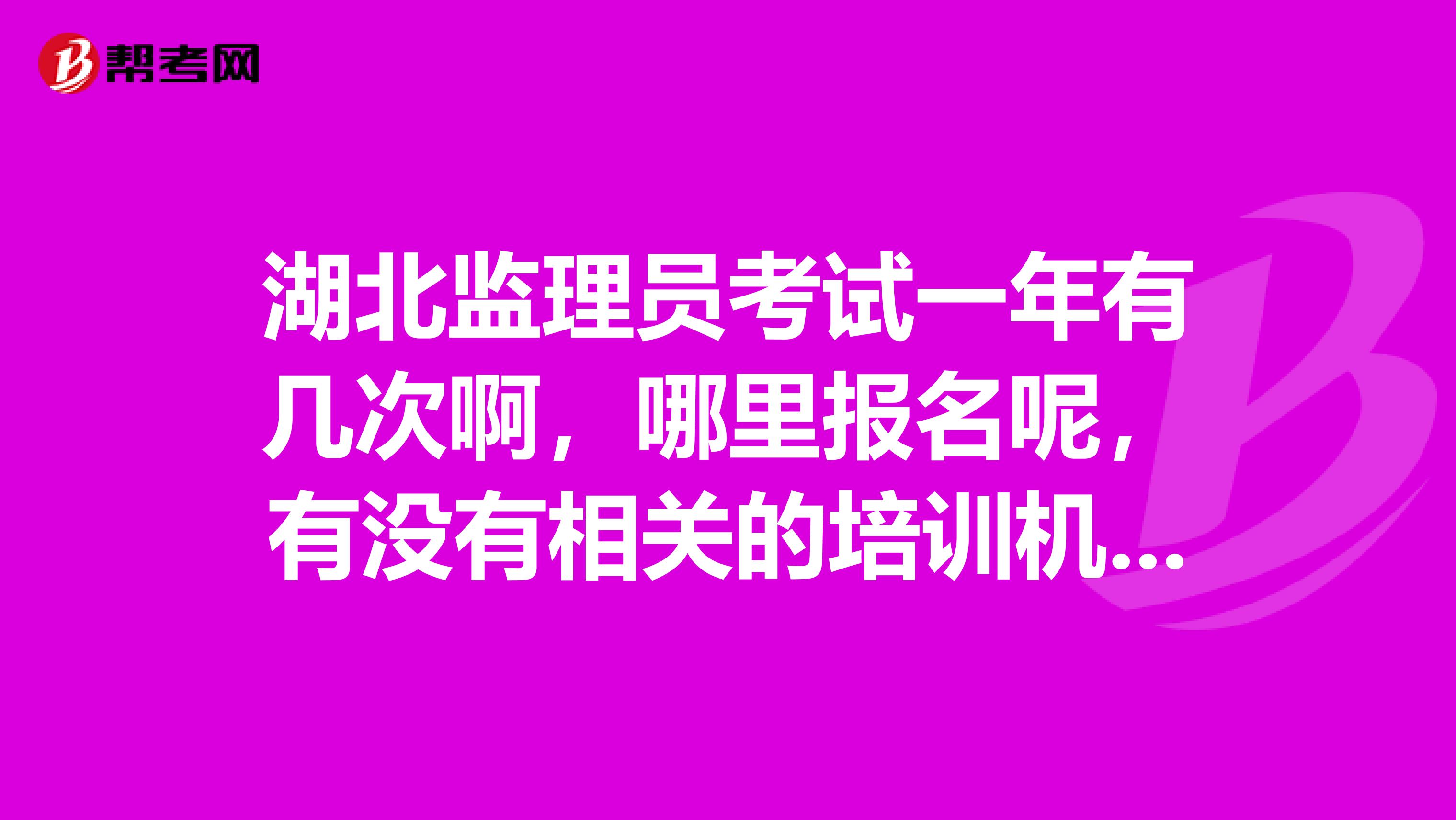 湖北监理员考试一年有几次啊，哪里报名呢，有没有相关的培训机构呀