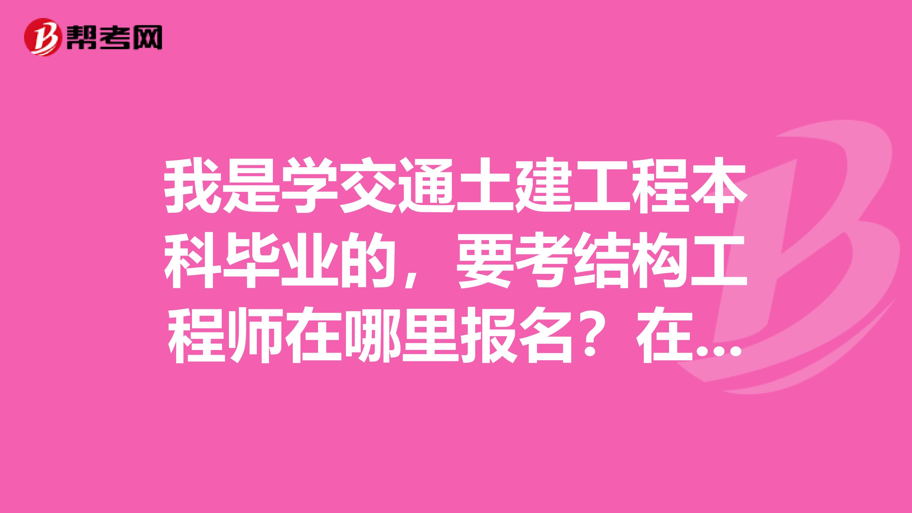 我是学交通土建工程本科毕业的，要考结构工程师在哪里报名？在网上报还是哪里呢？