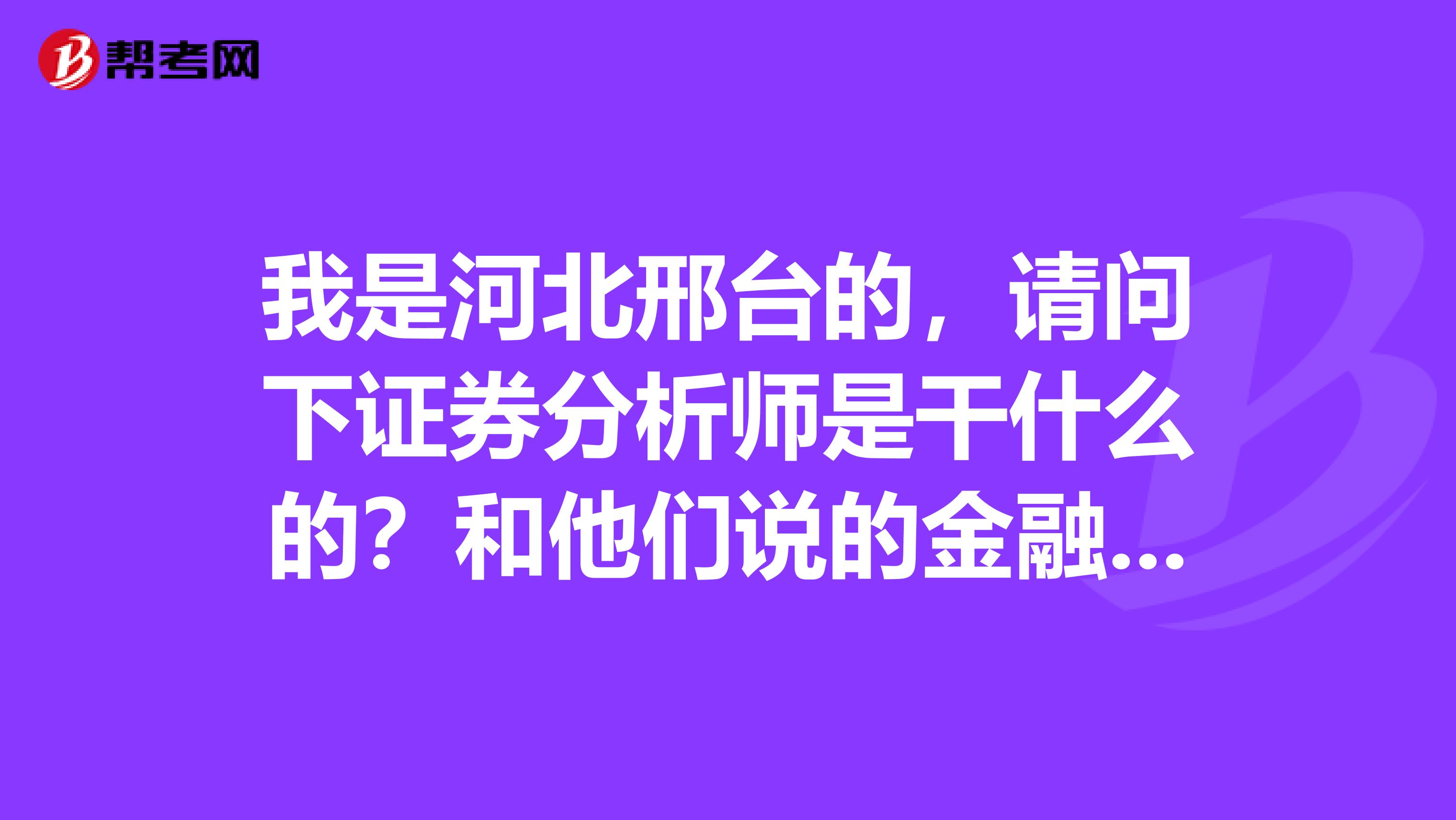我是河北邢台的，请问下证券分析师是干什么的？和他们说的金融分析师是有什么不一样？哪个含金量更高啊？