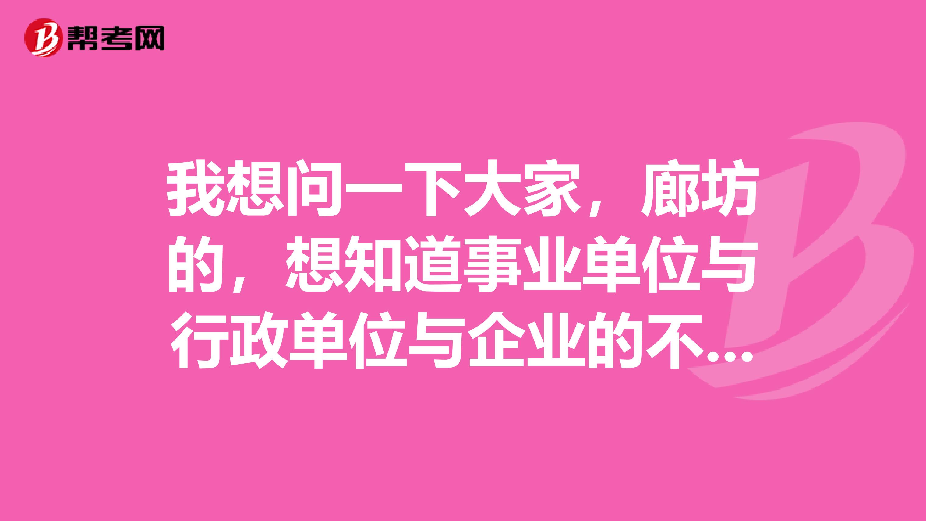 我想问一下大家，廊坊的，想知道事业单位与行政单位与企业的不同？