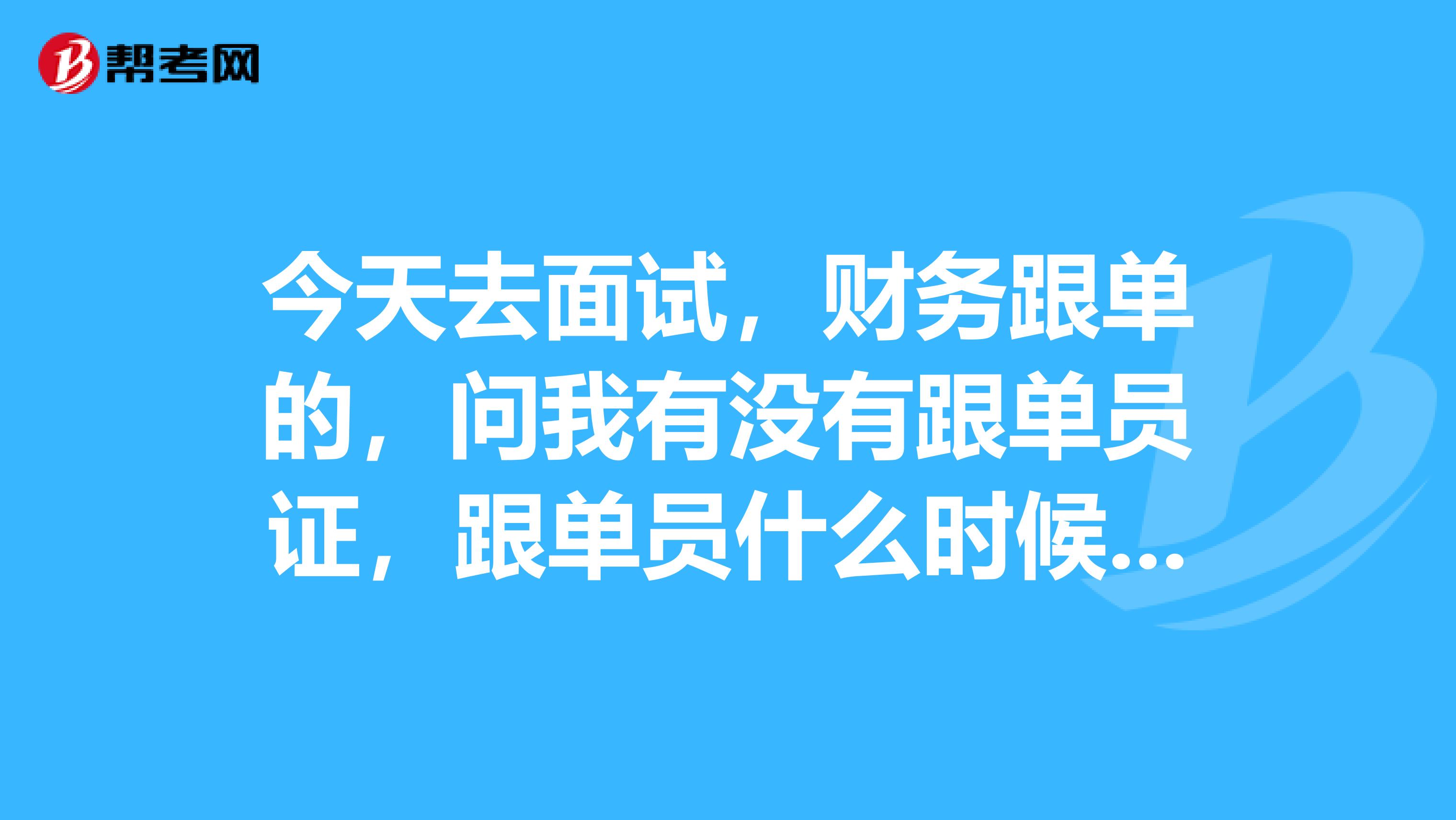今天去面试,财务跟单的,问我有没有跟单员证,跟单员什么时候考?