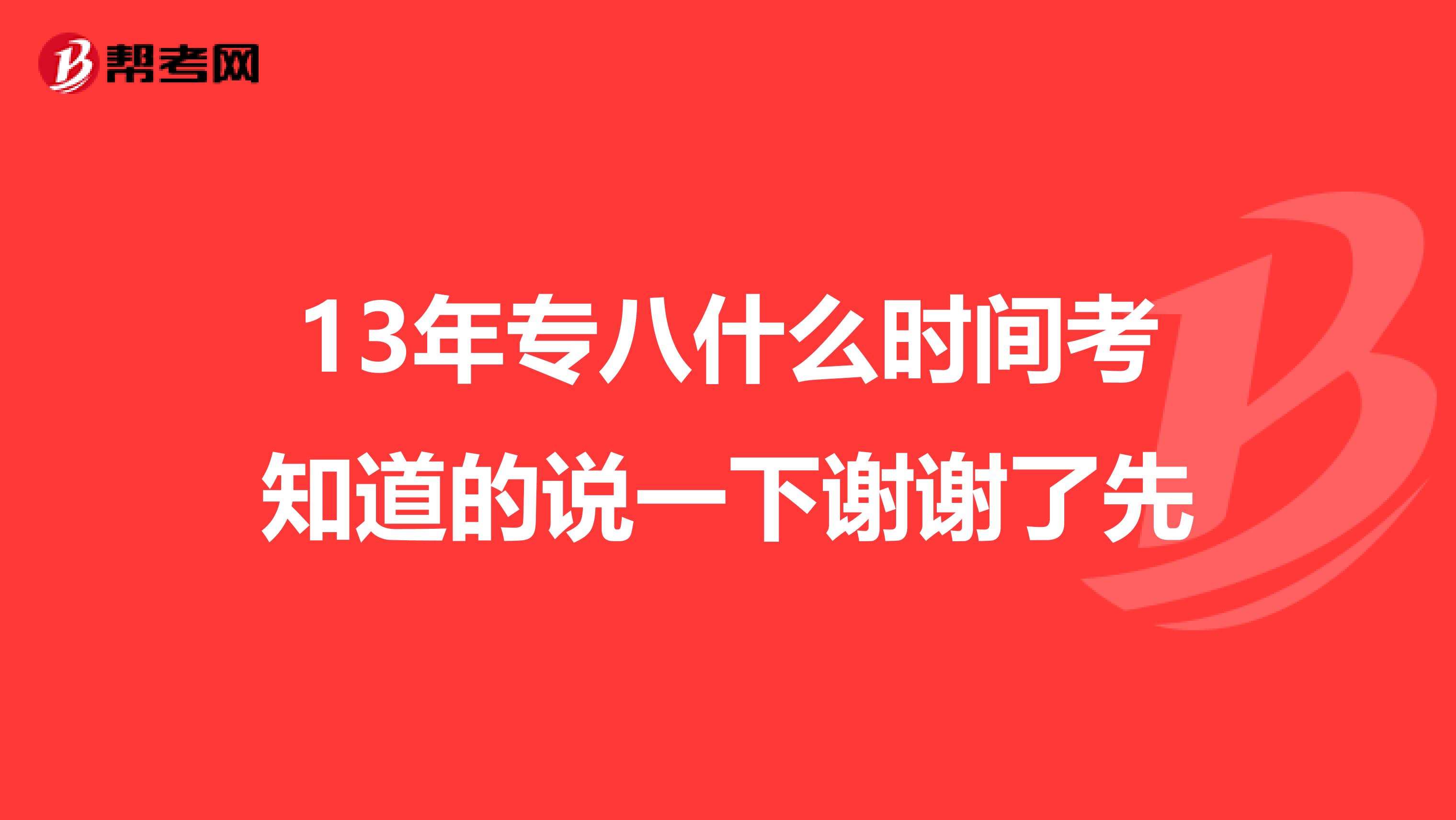 13年专八什么时间考知道的说一下谢谢了先