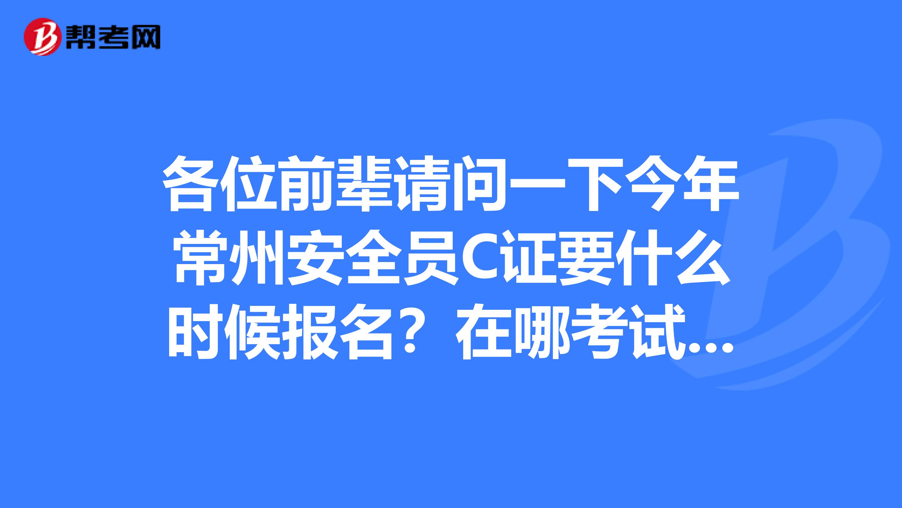 各位前辈请问一下今年常州安全员C证要什么时候报名？在哪考试？还有今年江苏省造价员有考试吗？
