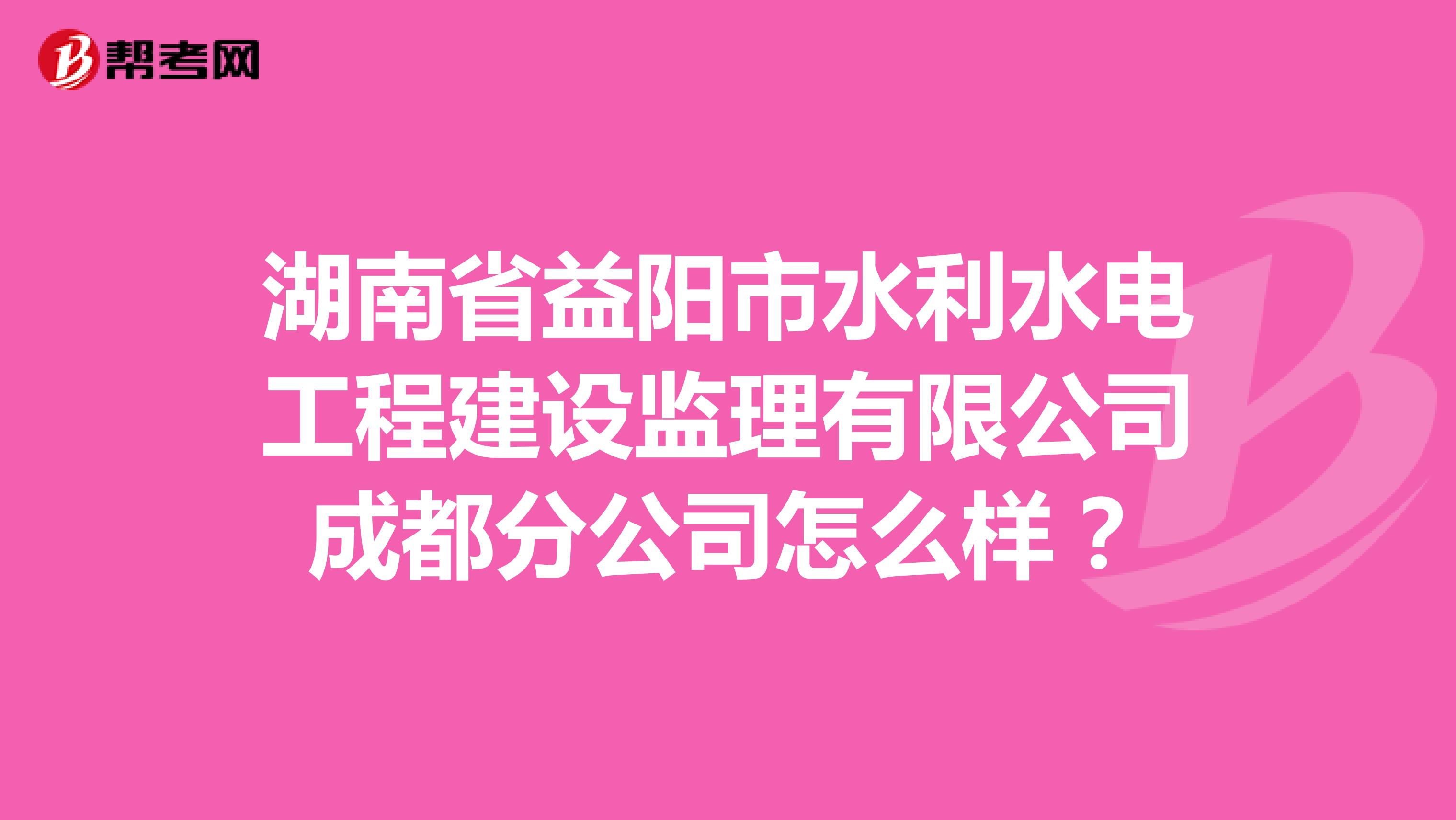 湖南省益阳市水利水电工程建设监理有限公司成都分公司怎么样?