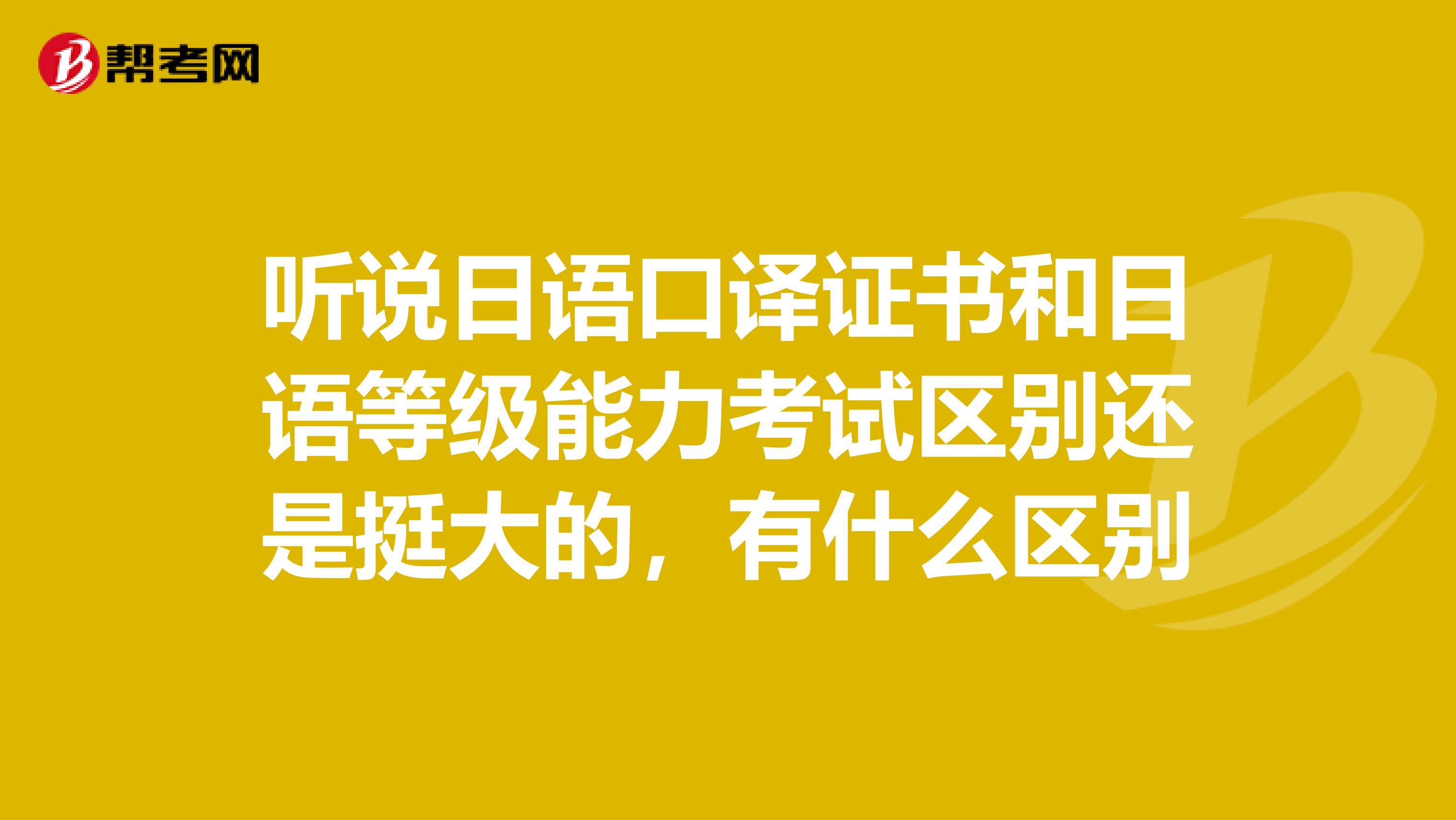 听说日语口译证书和日语等级能力考试区别还是挺大的,有什么区别