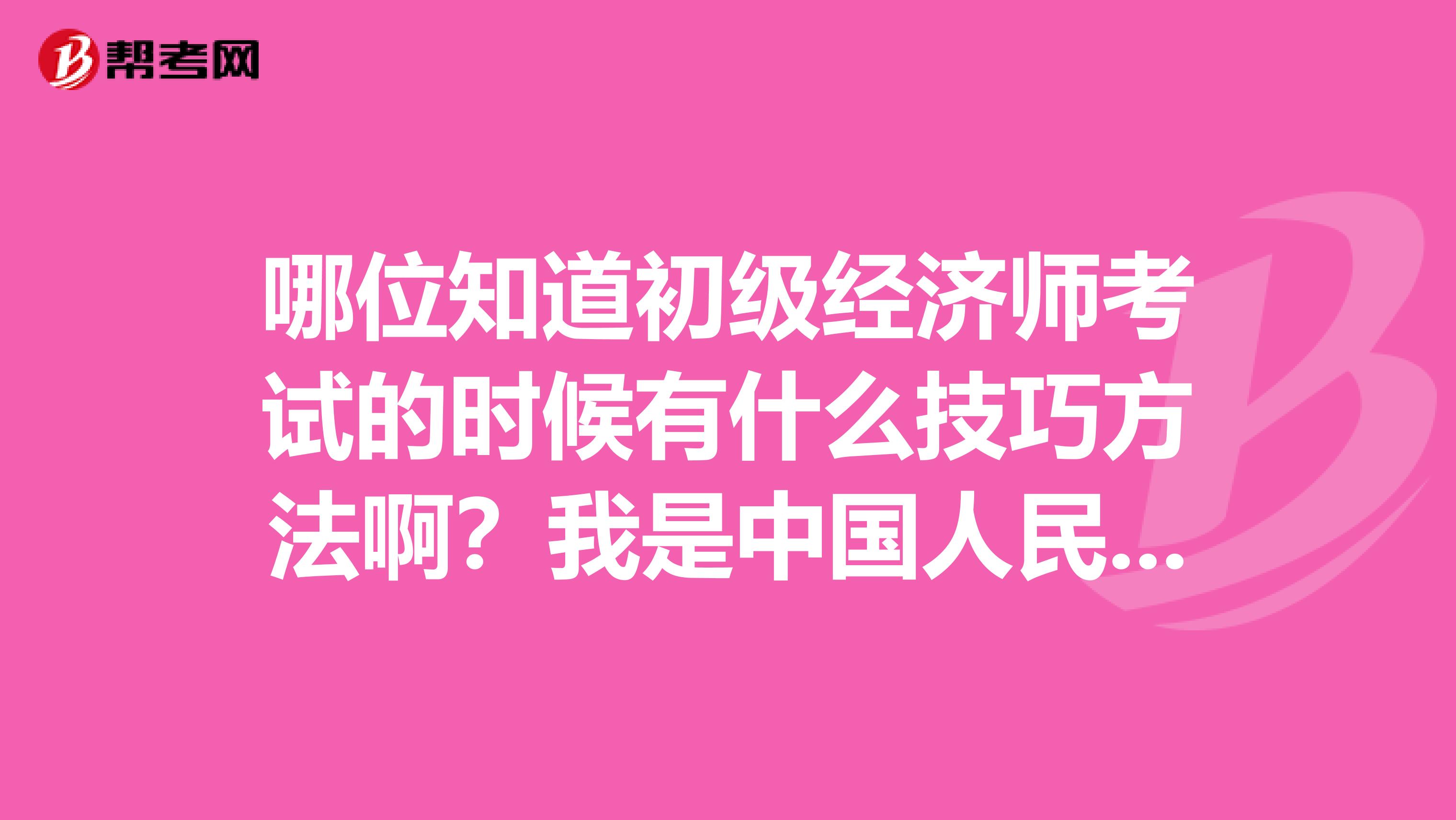 哪位知道初级经济师考试的时候有什么技巧方法啊？我是中国人民大学的税务工商管理专业的。