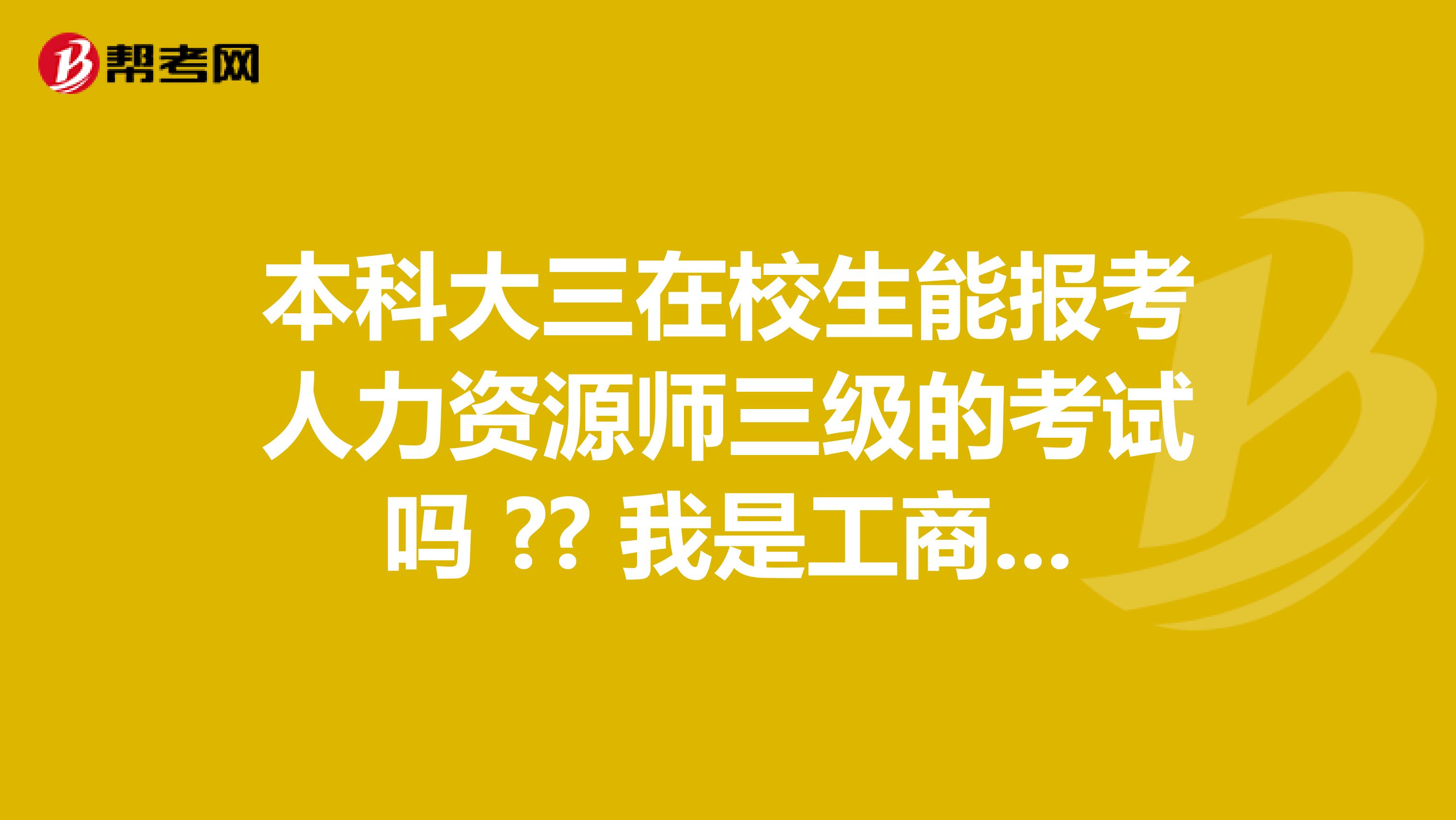 本科大三在校生能报考人力资源师三级的考试吗 ?? 我是工商管理专业的
