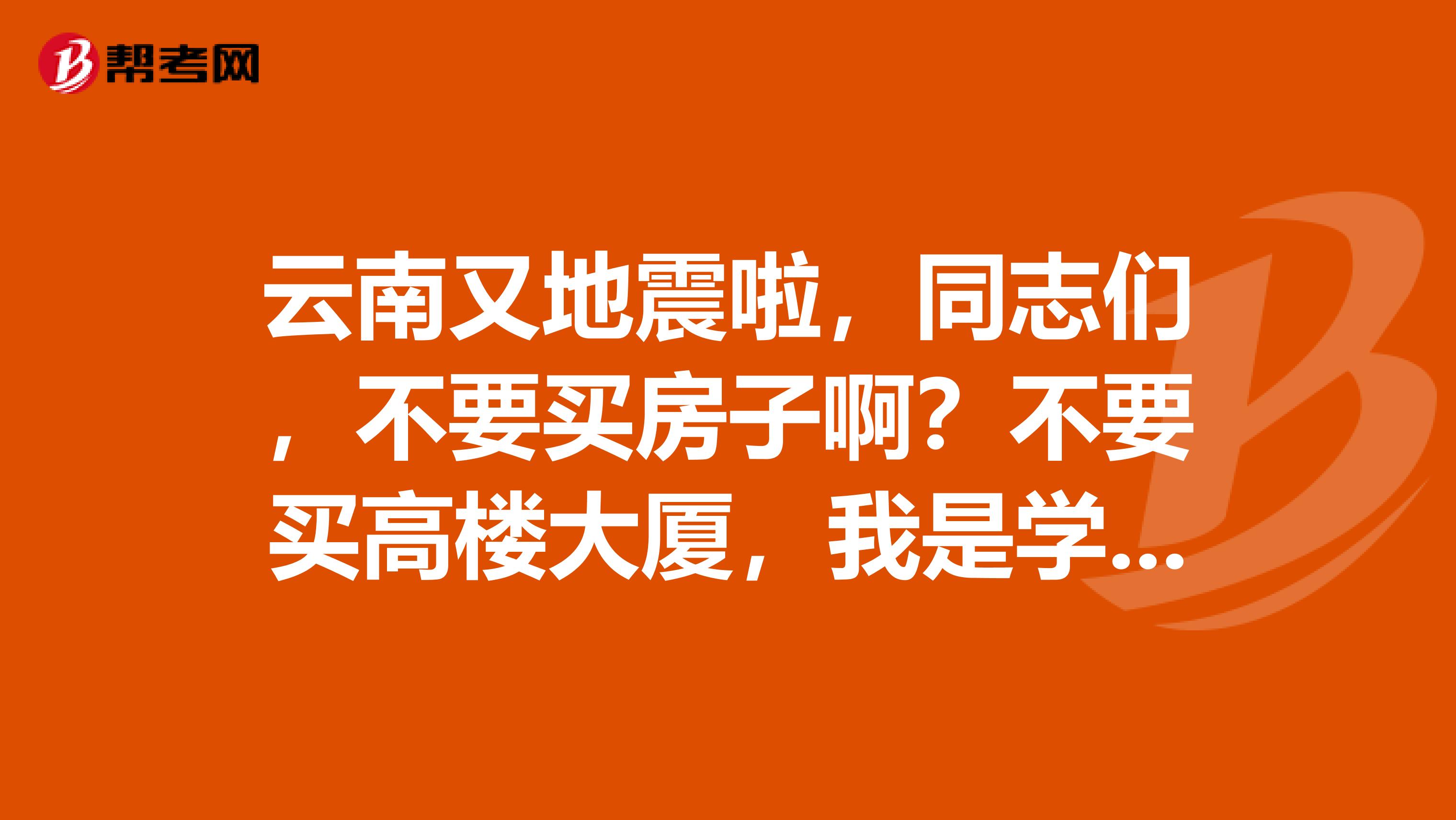 云南又地震啦，同志们，不要买房子啊？不要买高楼大厦，我是学建筑的，质量差，地震一来。。。