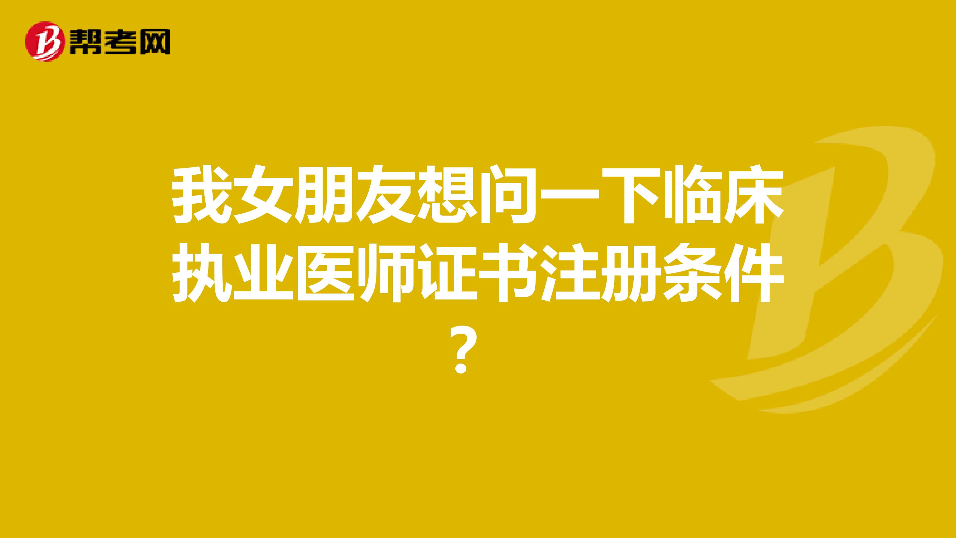 我女朋友想問一下臨床執業醫師證書注冊條件?