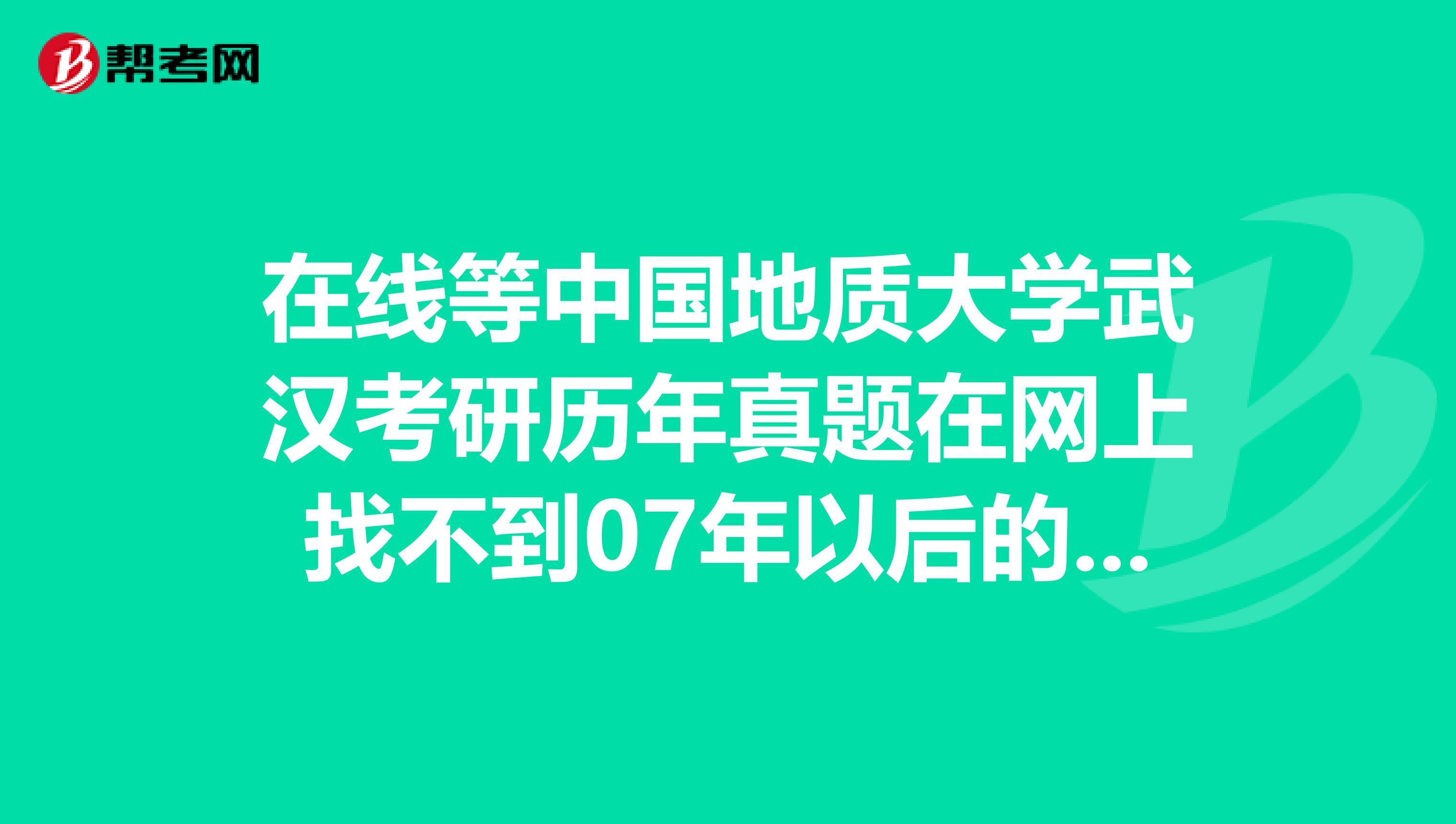 在线等中国地质大学武汉考研历年真题在网上找不到07年以后的怎么办