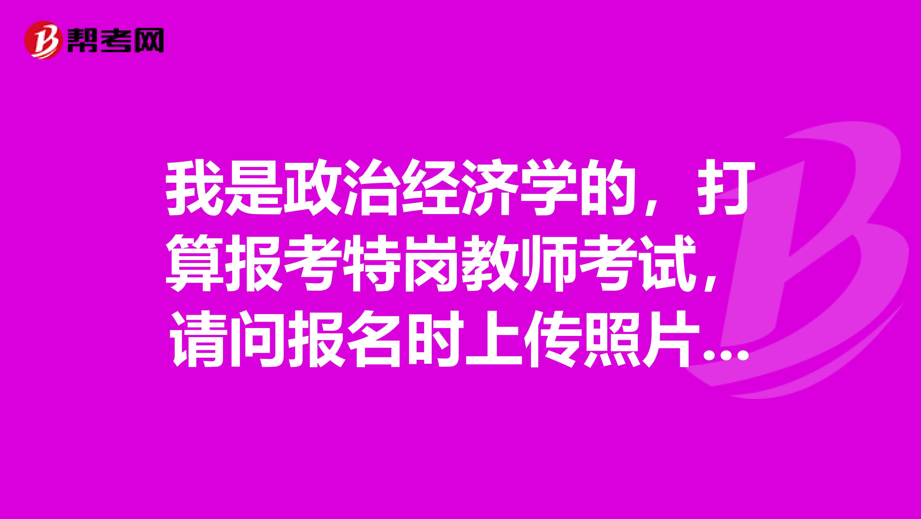 我是政治经济学的，打算报考特岗教师考试，请问报名时上传照片有什么具体要求？