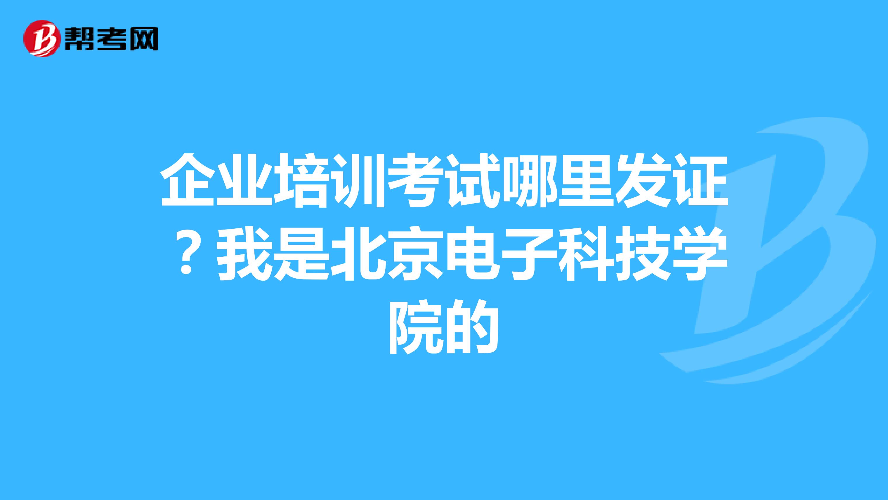企业培训考试哪里发证?我是北京电子科技学院的