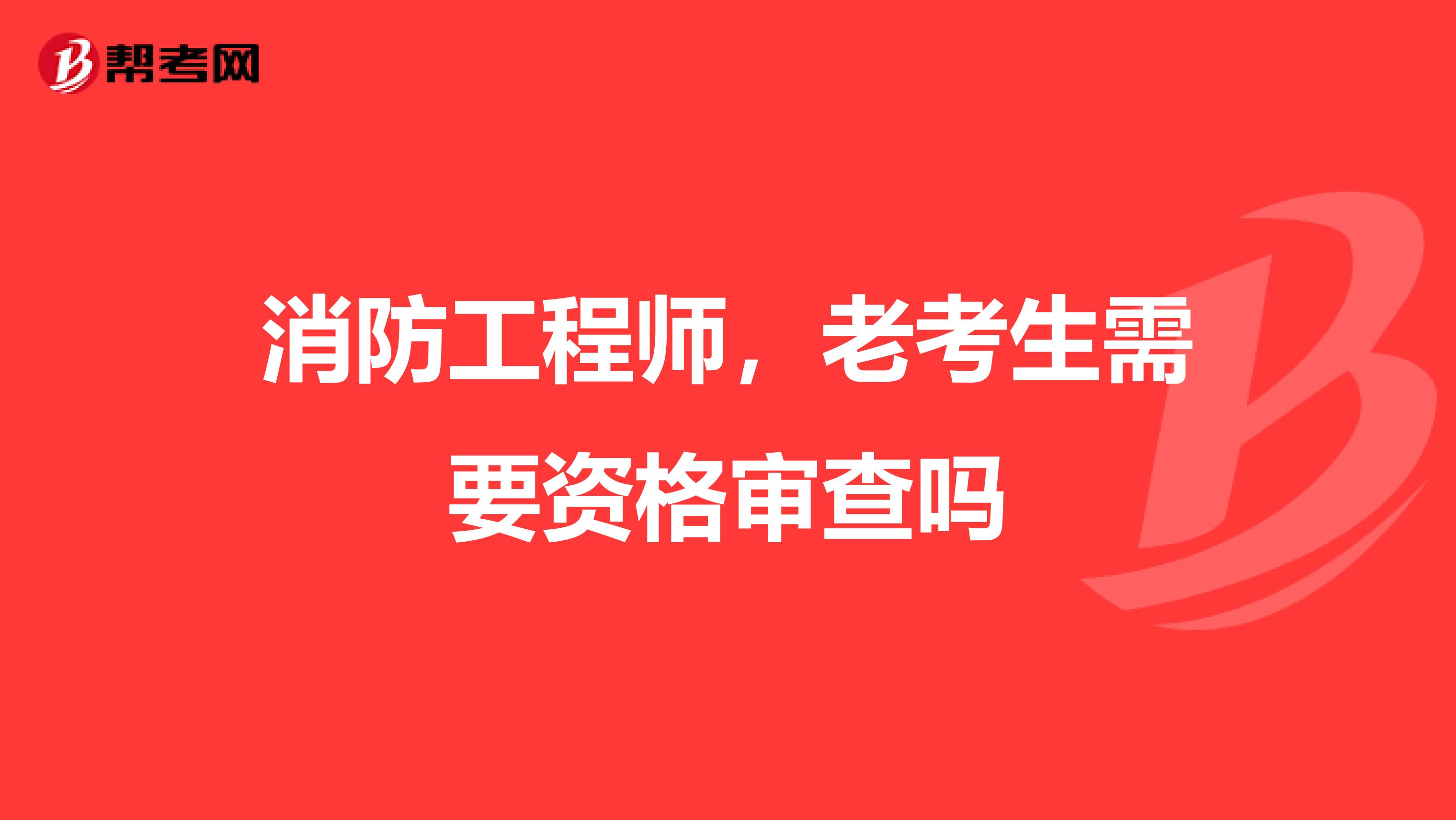 消防工程师,老考生需要资格审查吗