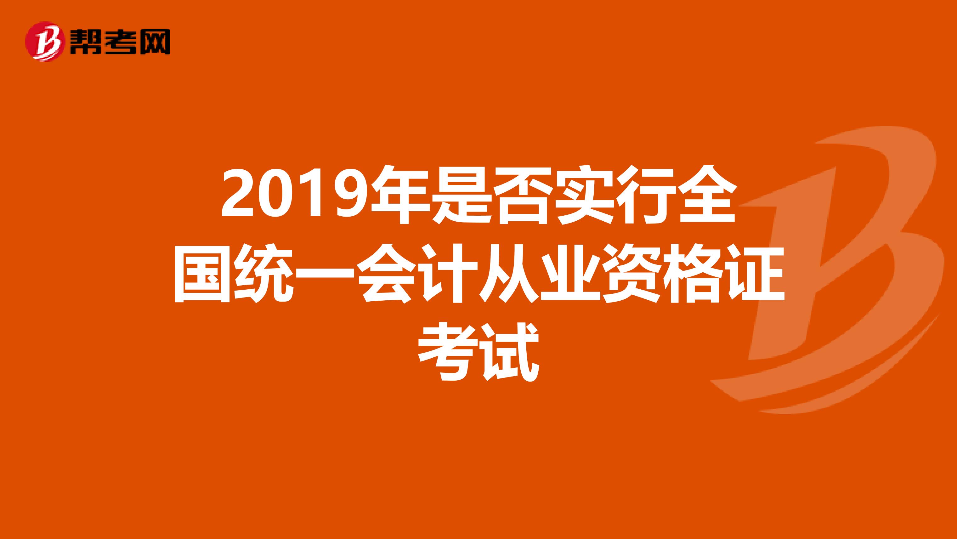 2019年是否实行全国统一会计从业资格证考试