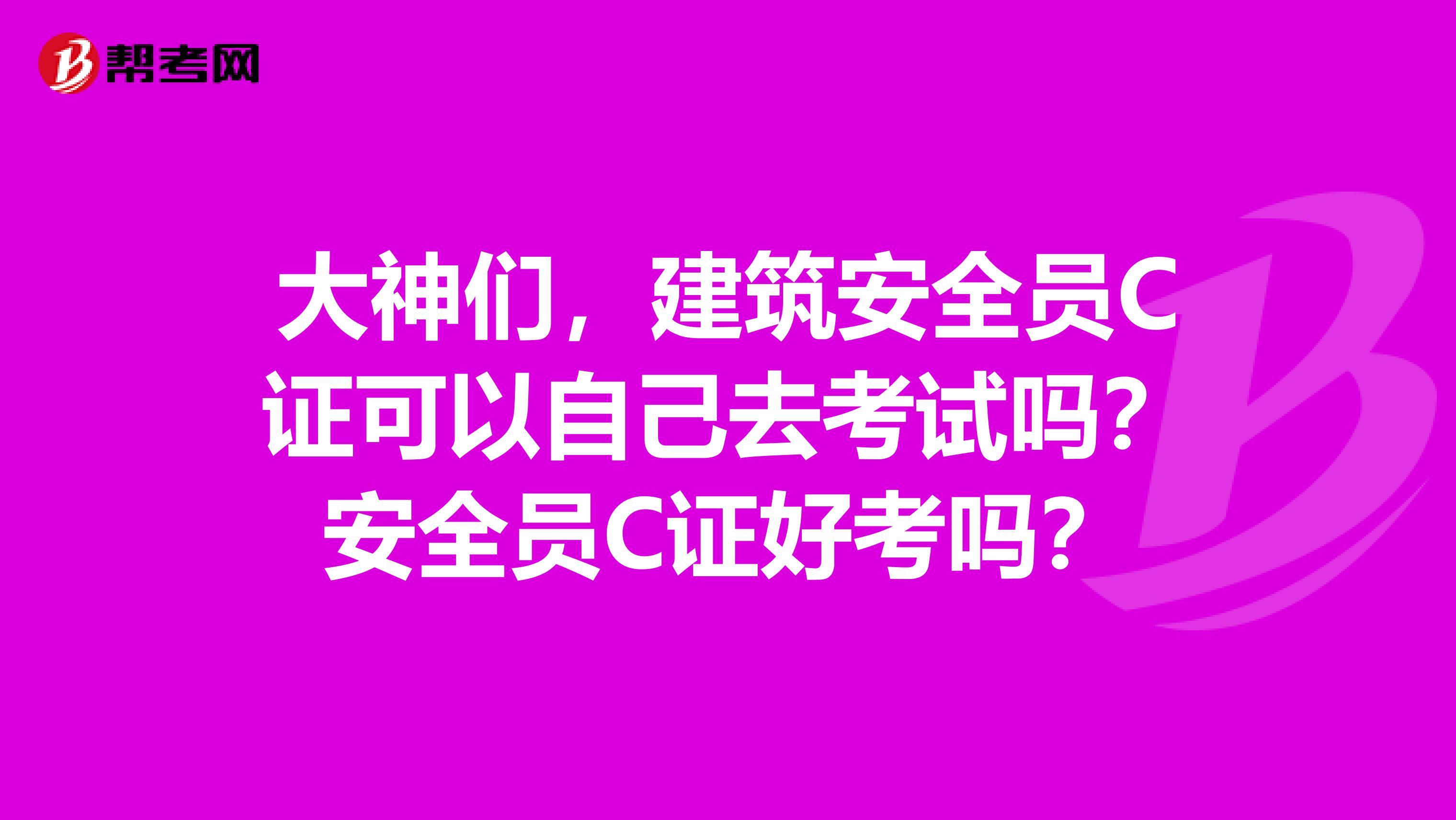 大神们，建筑安全员C证可以自己去考试吗？安全员C证好考吗？
