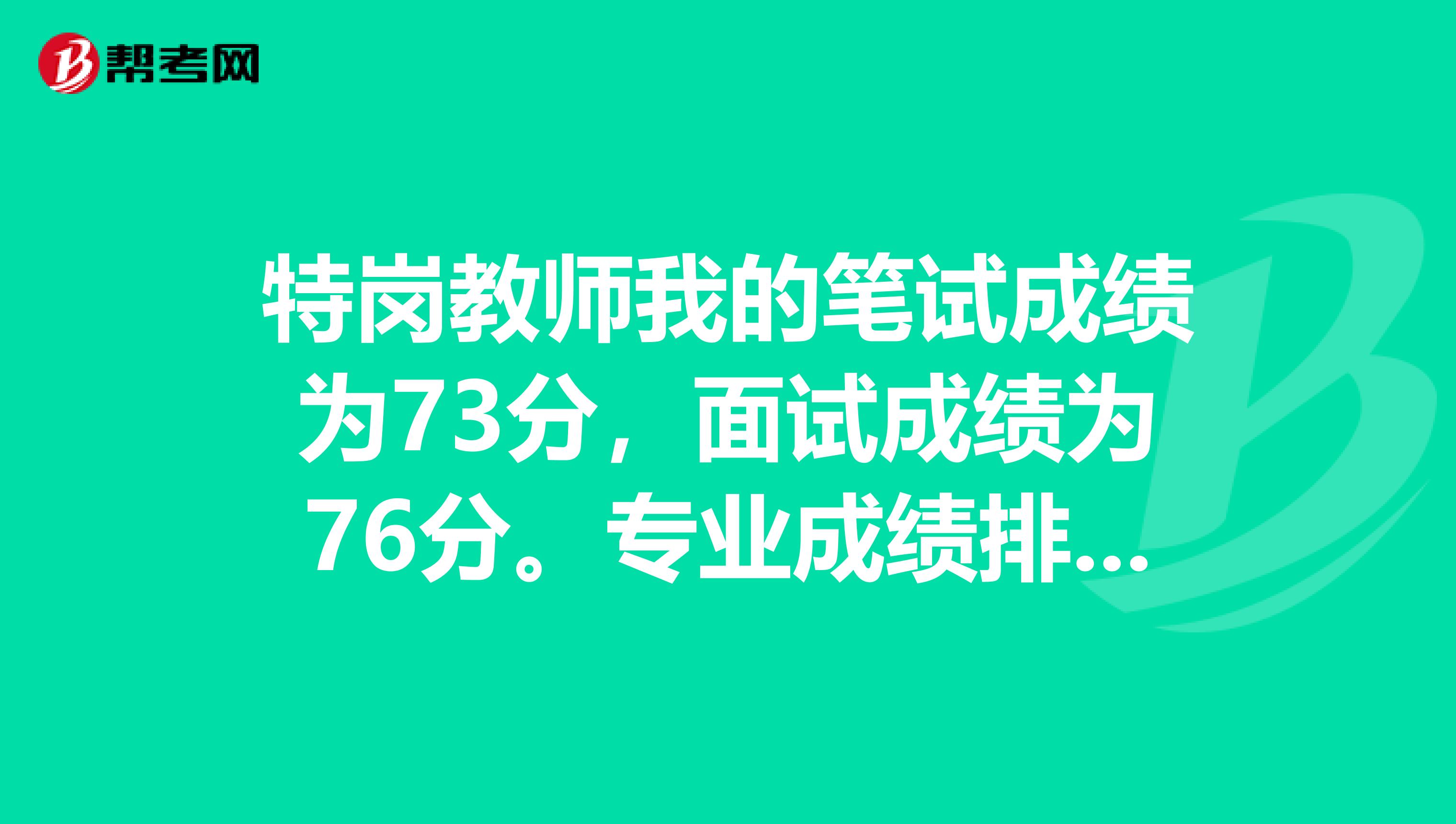 特岗教师我的笔试成绩为73分，面试成绩为76分。专业成绩排名第一，我报考的地方招3位。请问我能不能录取？