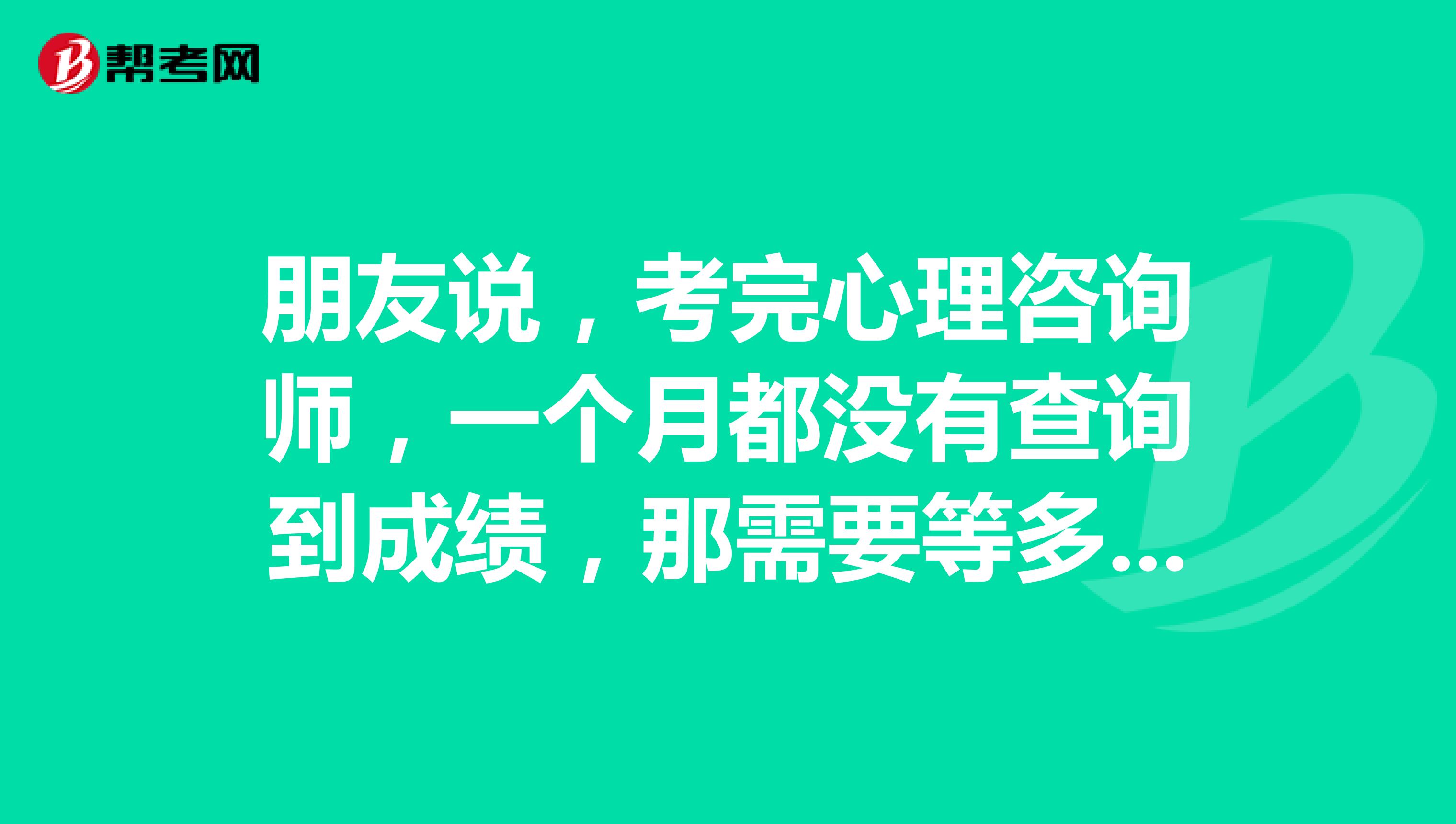 朋友说，考完心理咨询师，一个月都没有查询到成绩，那需要等多久才可以查询到呢