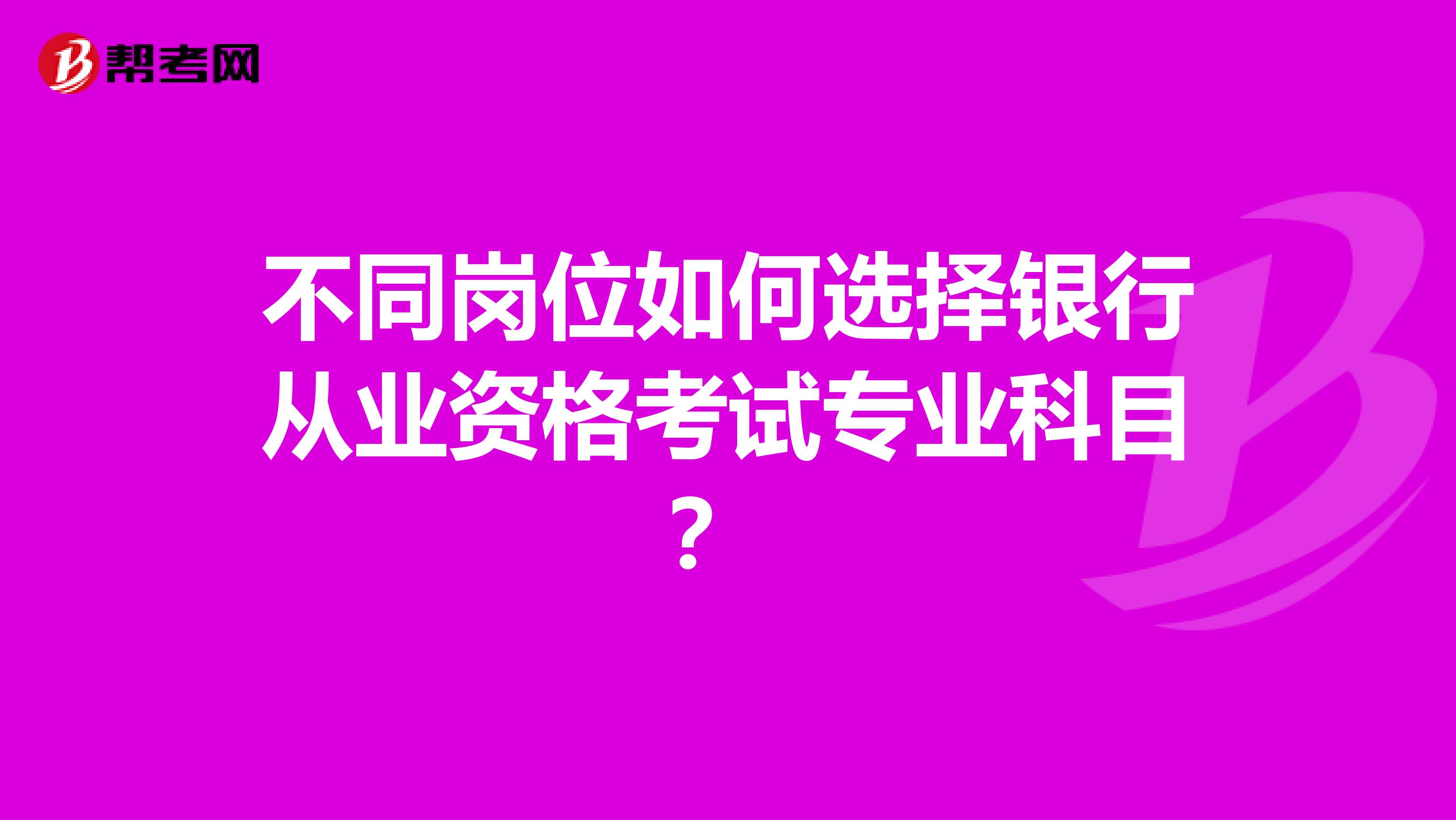 不同岗位如何选择银行从业资格考试专业科目？ 