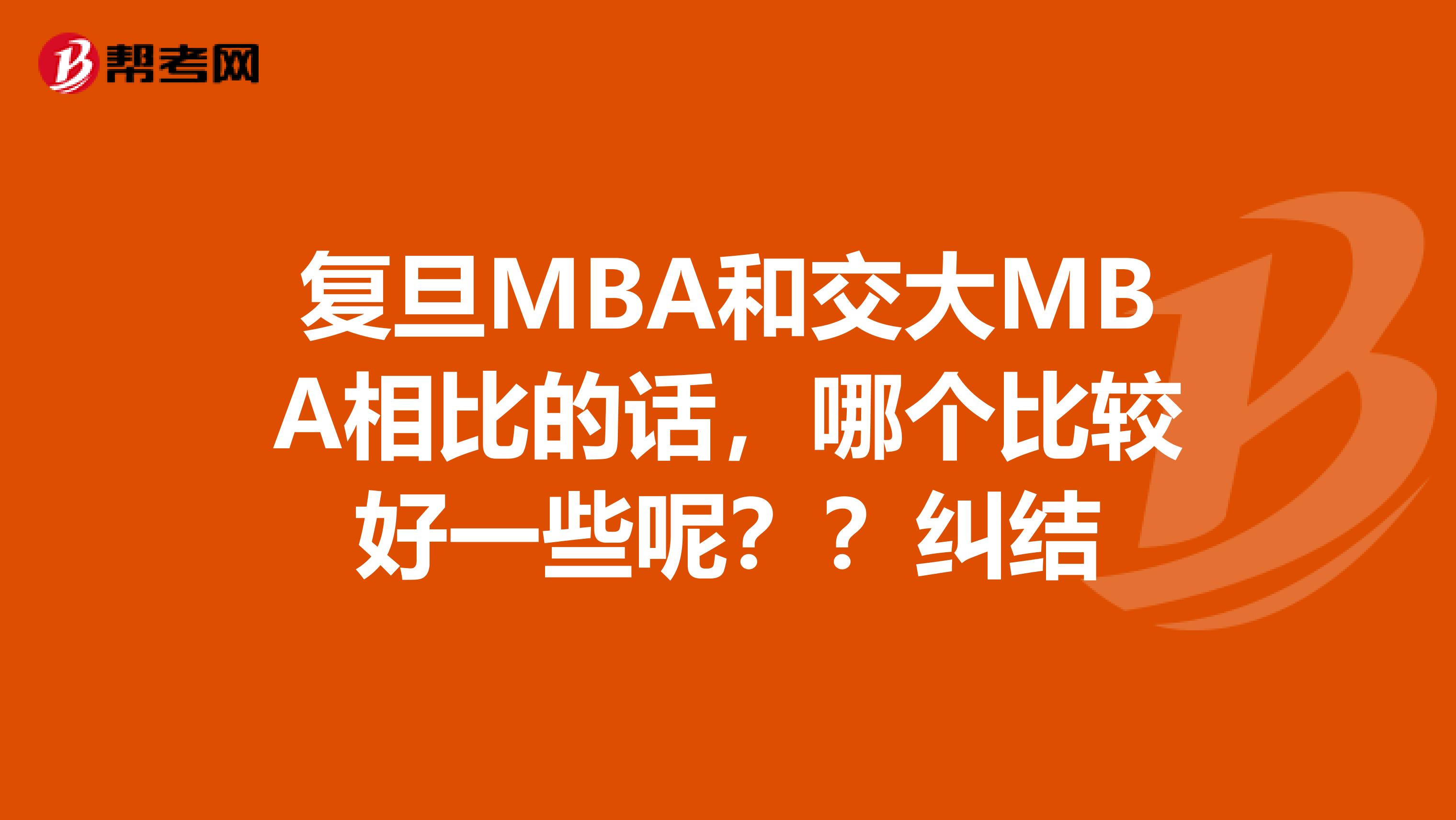 复旦MBA和交大MBA相比的话，哪个比较好一些呢？？纠结