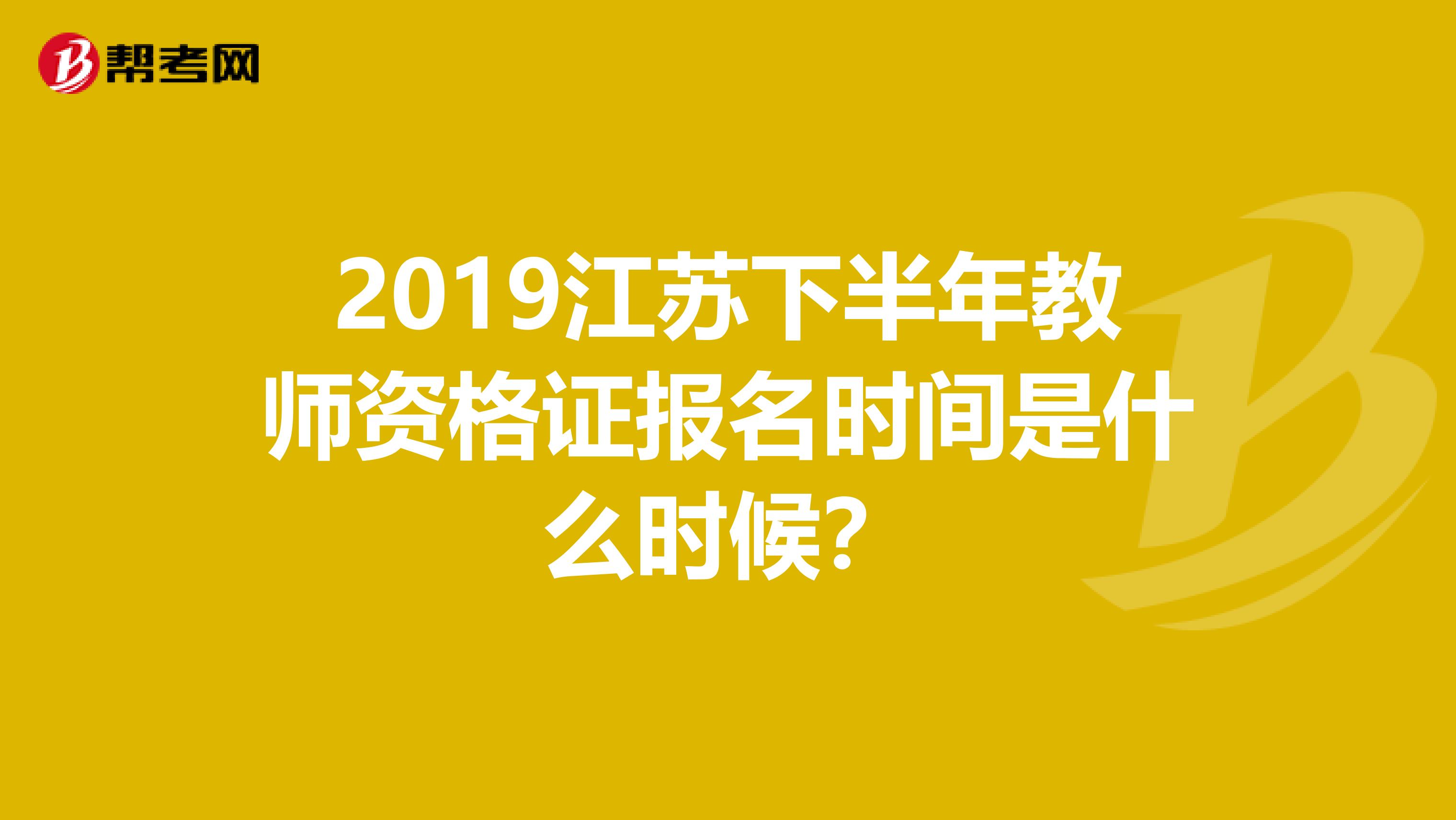 2019江苏下半年教师资格证报名时间是什么时候?