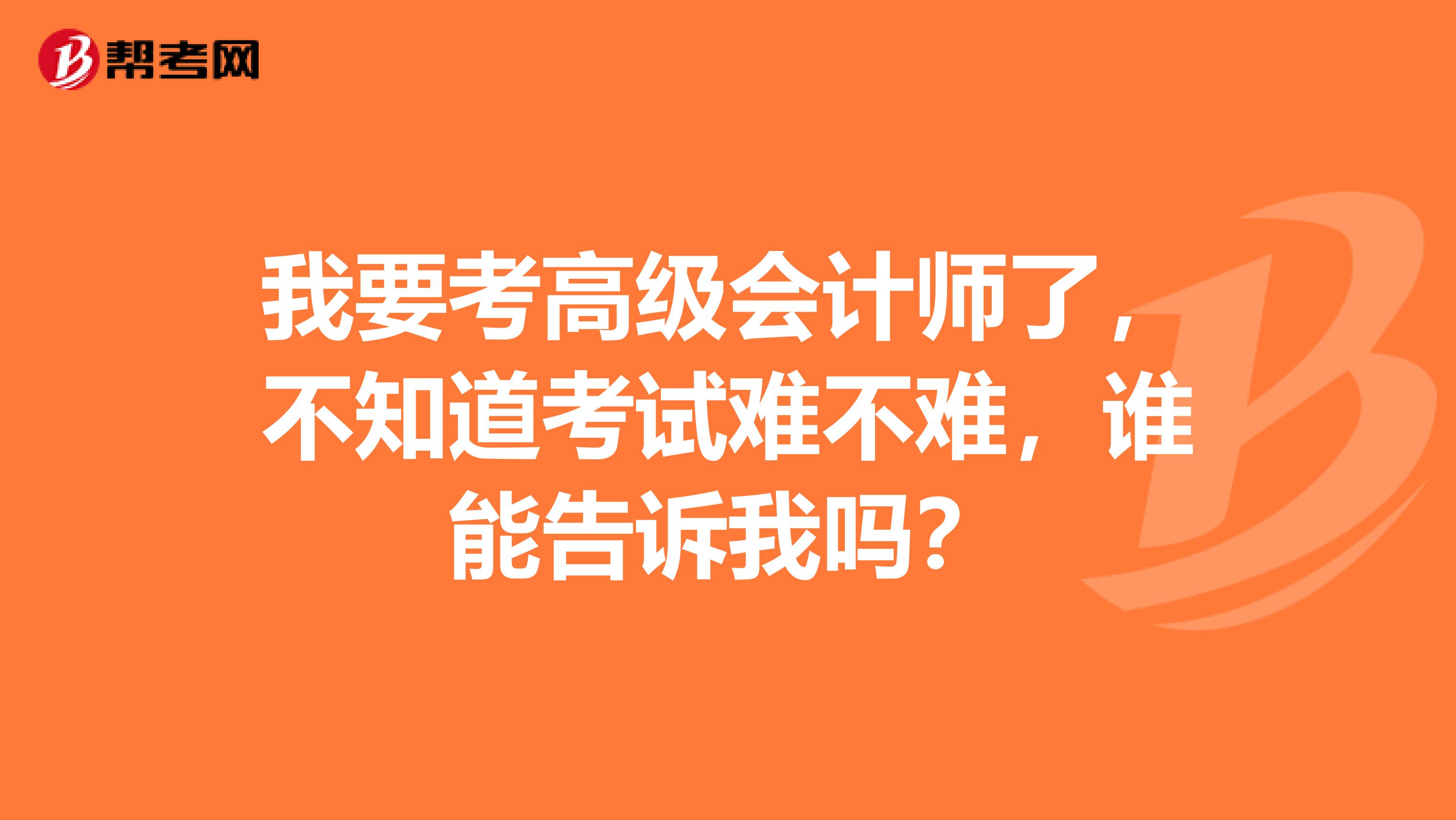 我要考高级会计师了，不知道考试难不难，谁能告诉我吗？