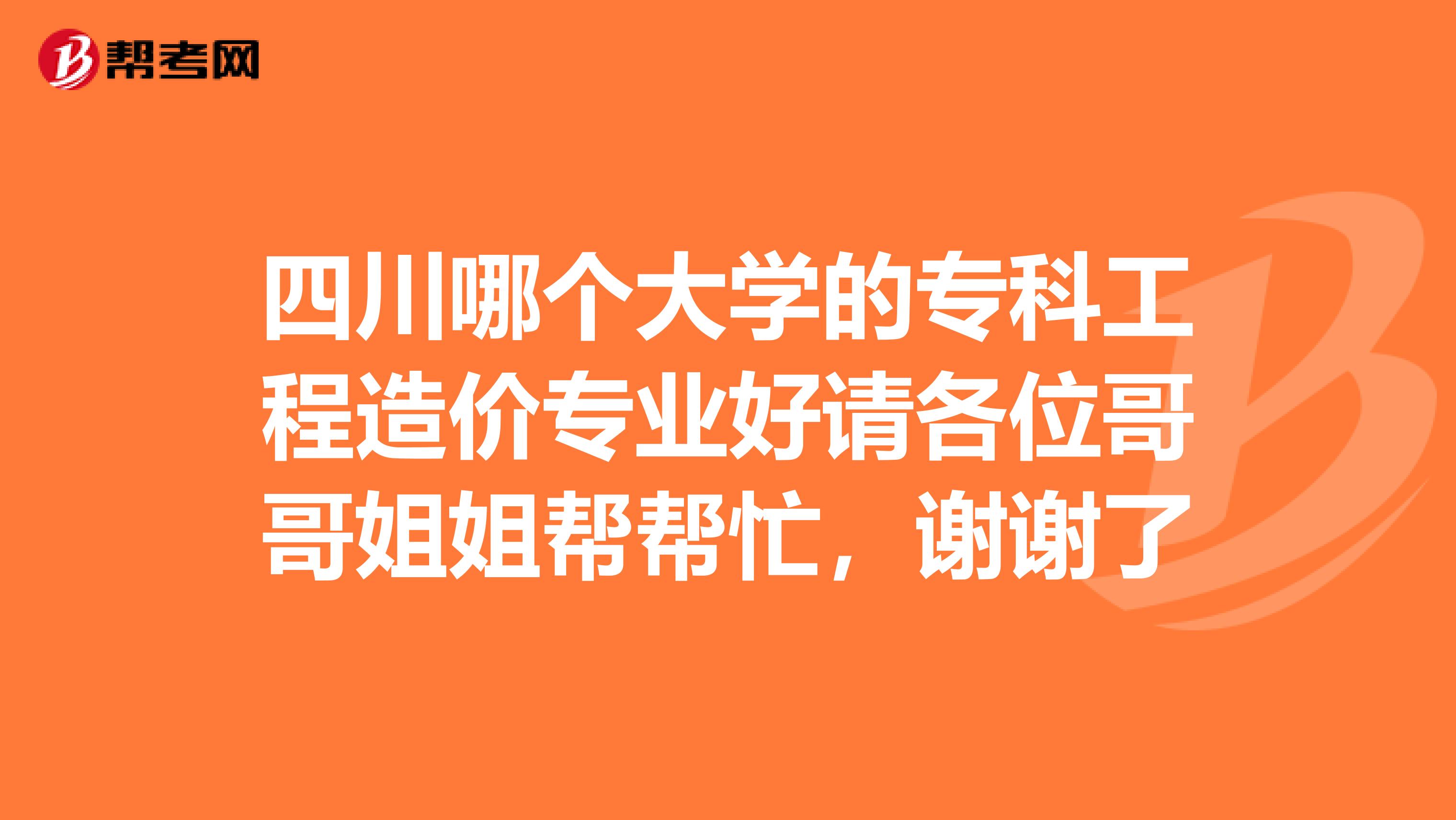 四川哪个大学的专科工程造价专业好请各位哥哥姐姐帮帮忙，谢谢了