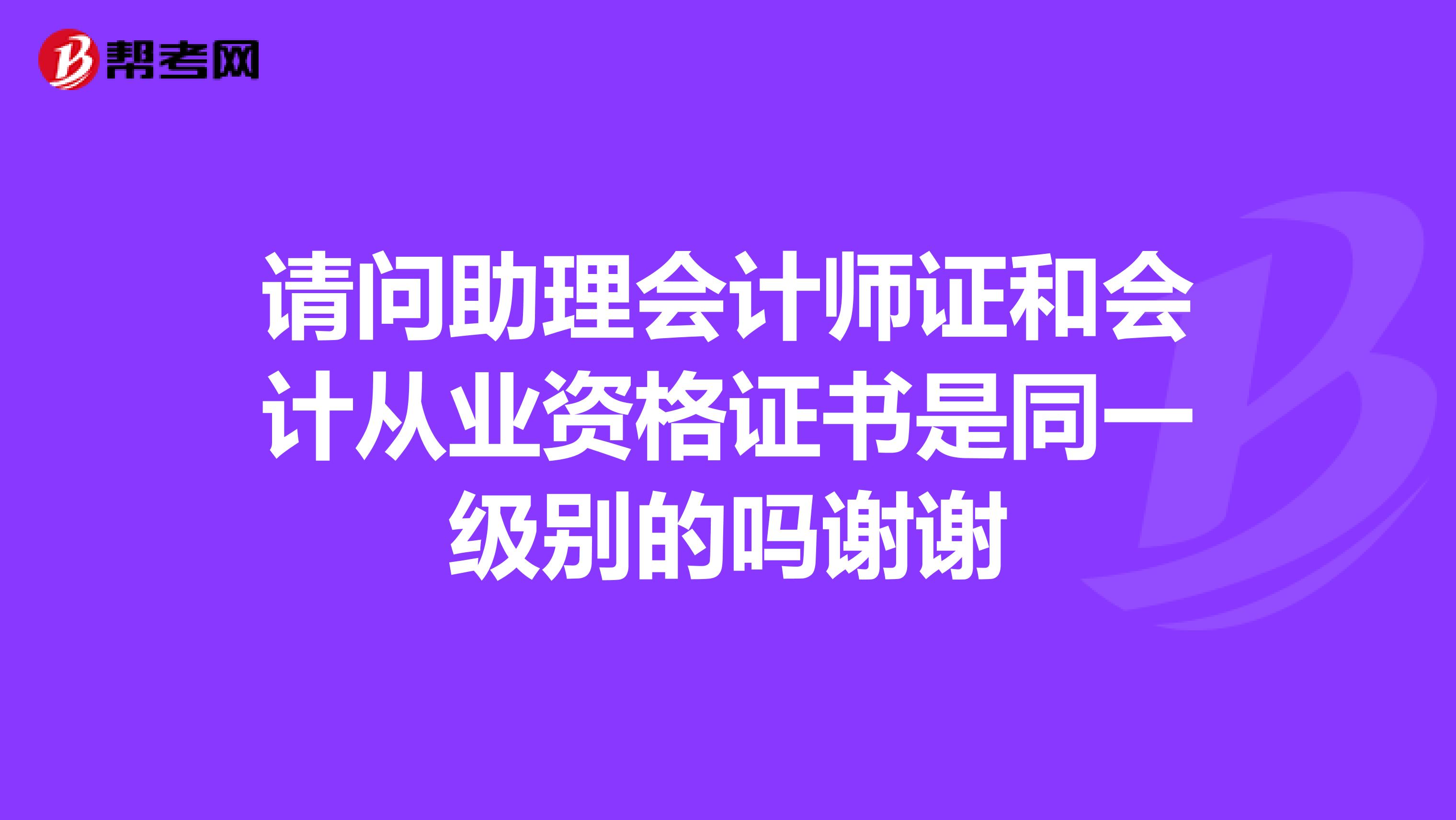 请问助理会计师证和会计从业资格证书是同一级别的吗谢谢