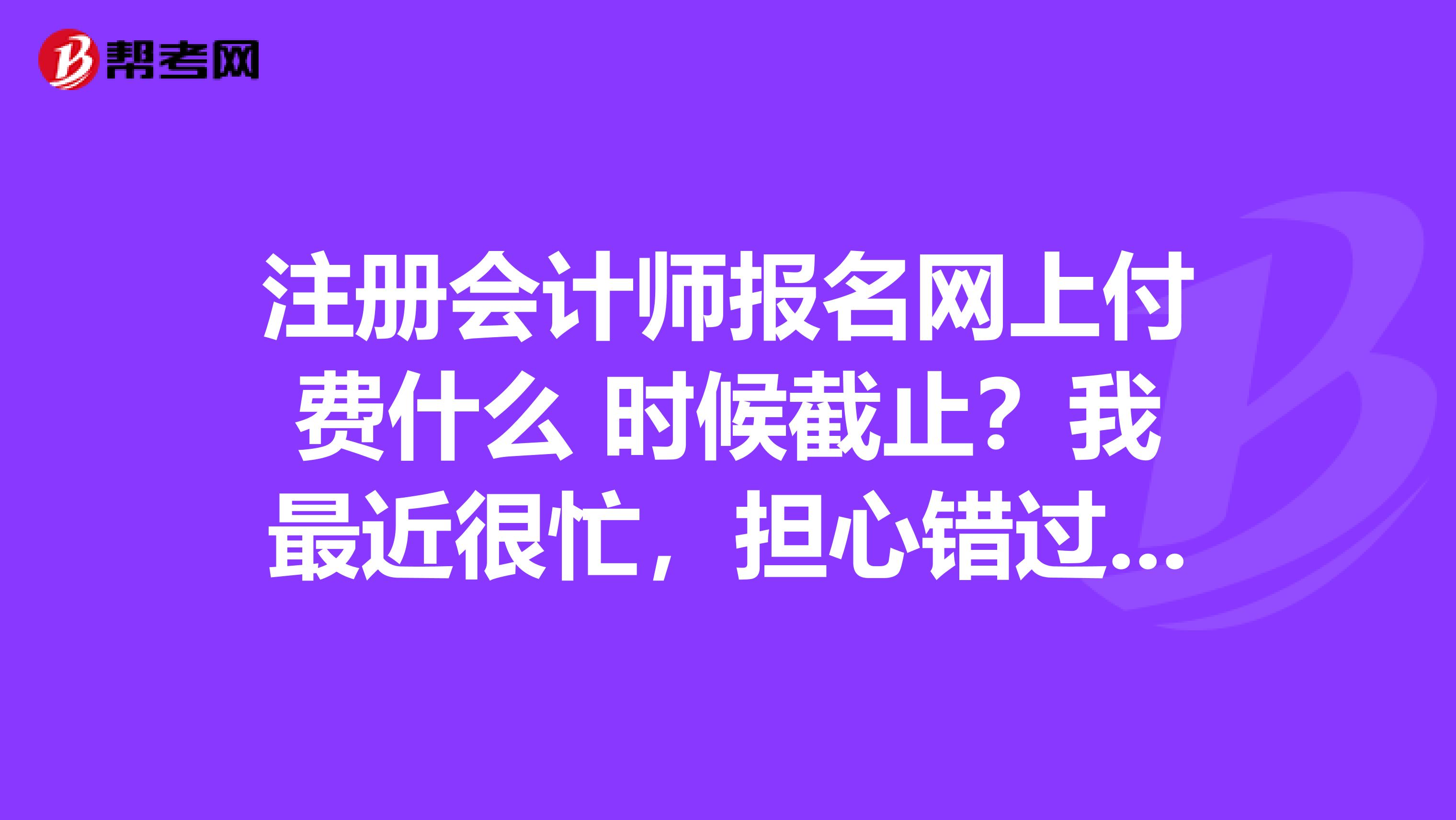 注冊會計師報名網上付費什么 時候截止？我最近很忙，擔心錯過了繳費時間