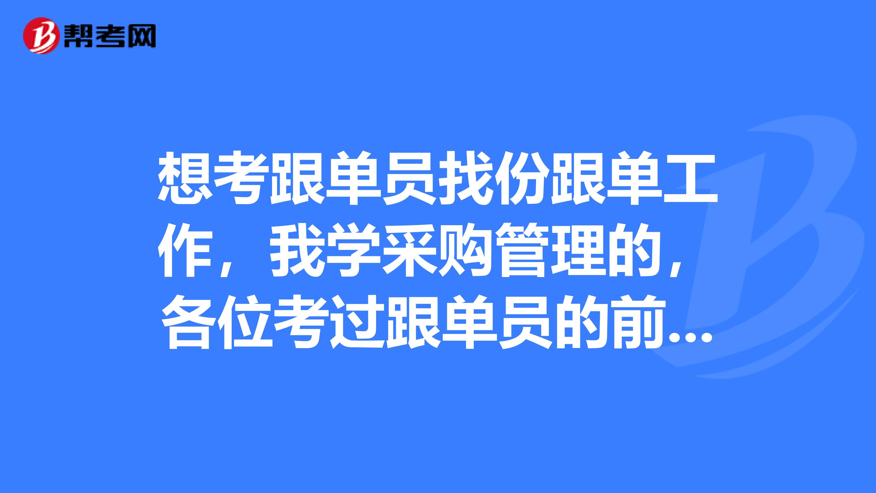 想考跟单员找份跟单工作,我学采购管理的,各位考过跟单员的前辈,有没有什么学习方法?